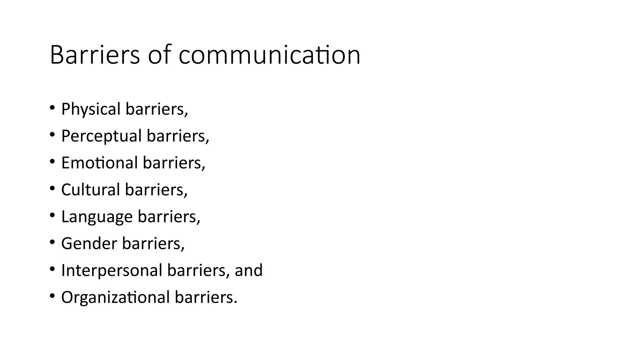 Barriers of communication
• Physical barriers,
• Perceptual barriers,
• Emotional barriers,
• Cultural barriers,
• Language barriers,
• Gender barriers,
• Interpersonal barriers, and
• Organizational barriers.
 