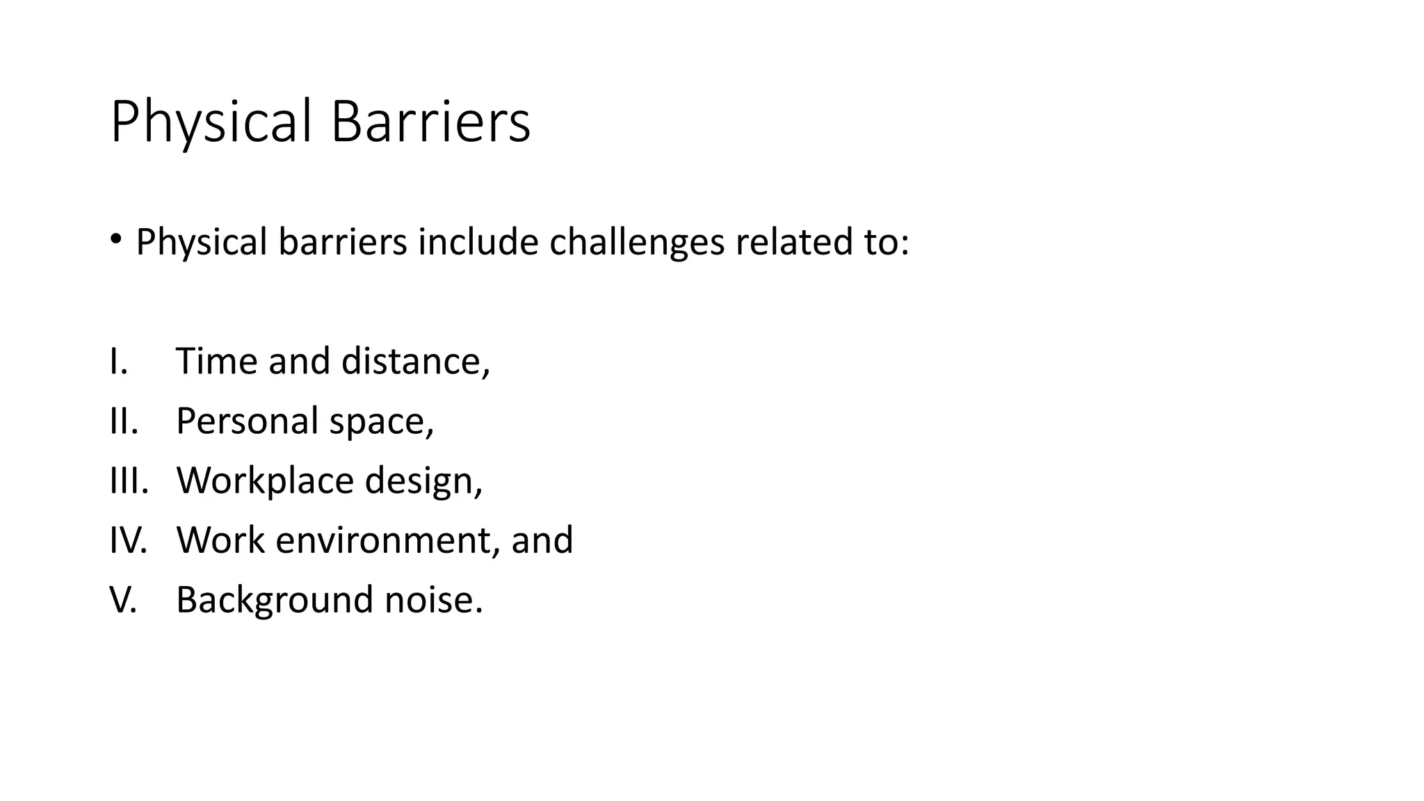 Physical Barriers
• Physical barriers include challenges related to:
I. Time and distance,
II. Personal space,
III. Workplace design,
IV. Work environment, and
V. Background noise.
 