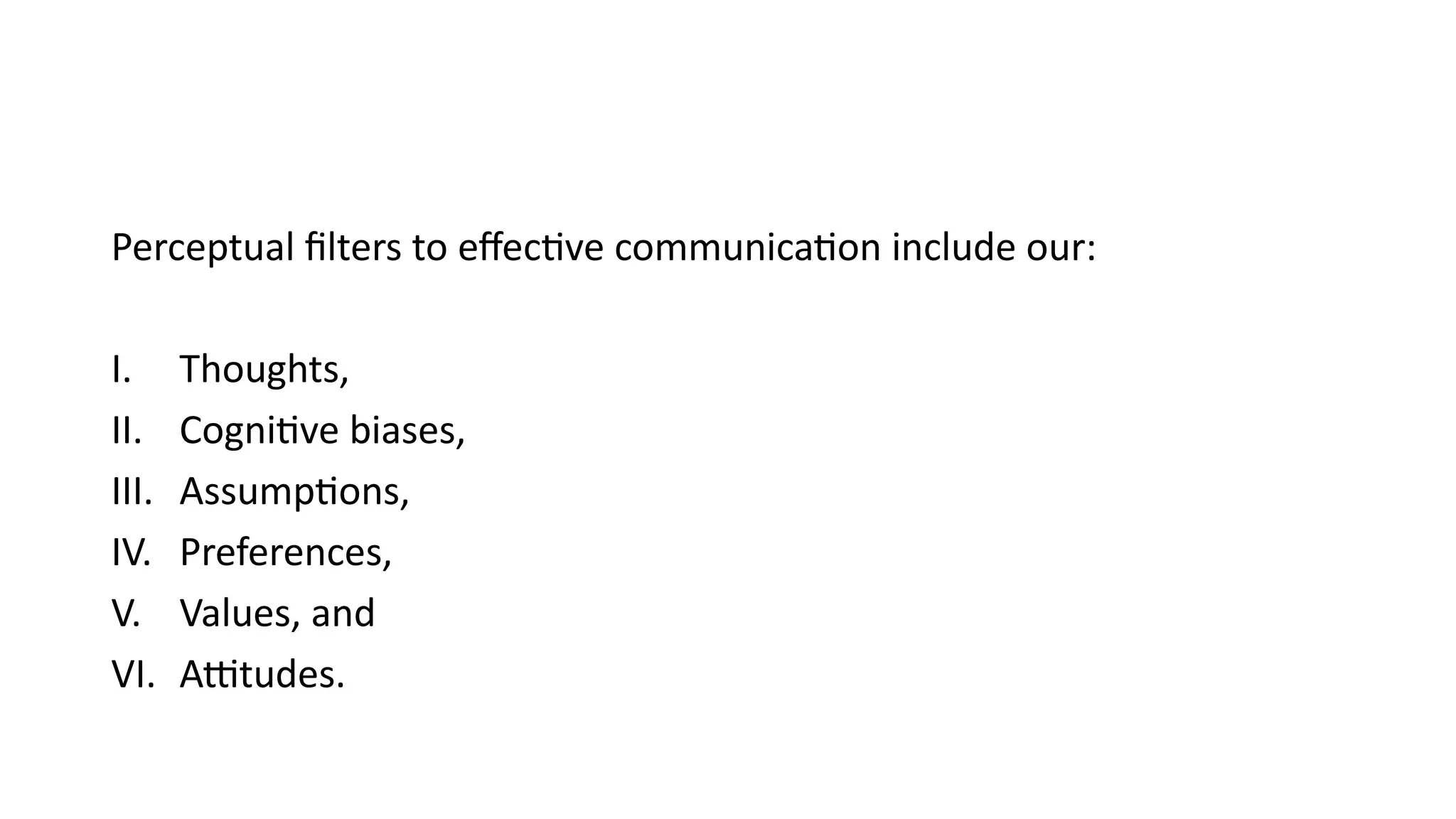 Perceptual filters to effective communication include our:
I. Thoughts,
II. Cognitive biases,
III. Assumptions,
IV. Preferences,
V. Values, and
VI. Attitudes.
 
