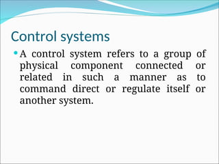 Control systems
 A control system refers to a group of
physical component connected or
related in such a manner as to
command direct or regulate itself or
another system.
 