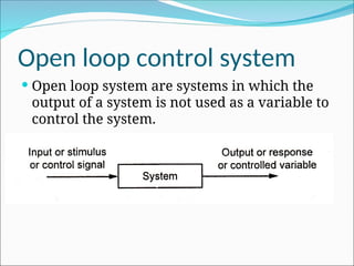 Open loop control system
 Open loop system are systems in which the
output of a system is not used as a variable to
control the system.
 