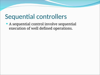 Sequential controllers
 A sequential control involve sequential
execution of well defined operations.
 