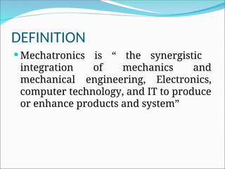 DEFINITION
 Mechatronics is “ the synergistic
integration of mechanics and
mechanical engineering, Electronics,
computer technology, and IT to produce
or enhance products and system”
 
