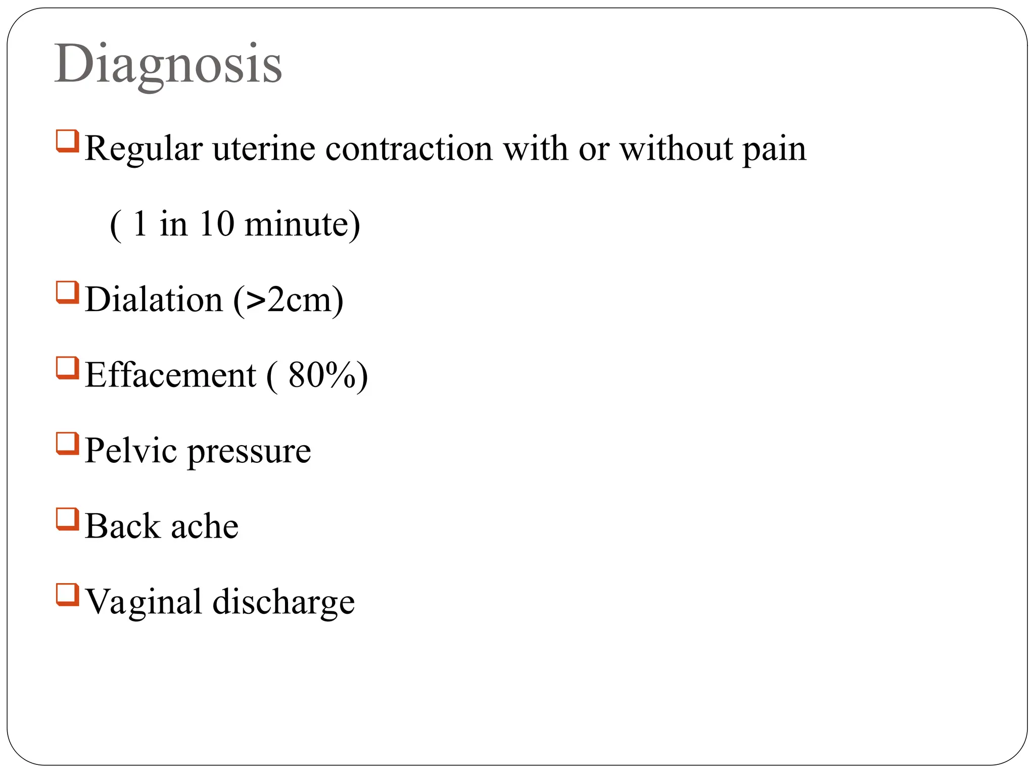Diagnosis
Regular uterine contraction with or without pain
( 1 in 10 minute)
Dialation (2cm)
Effacement ( 80%)
Pelvic pressure
Back ache
Vaginal discharge
 