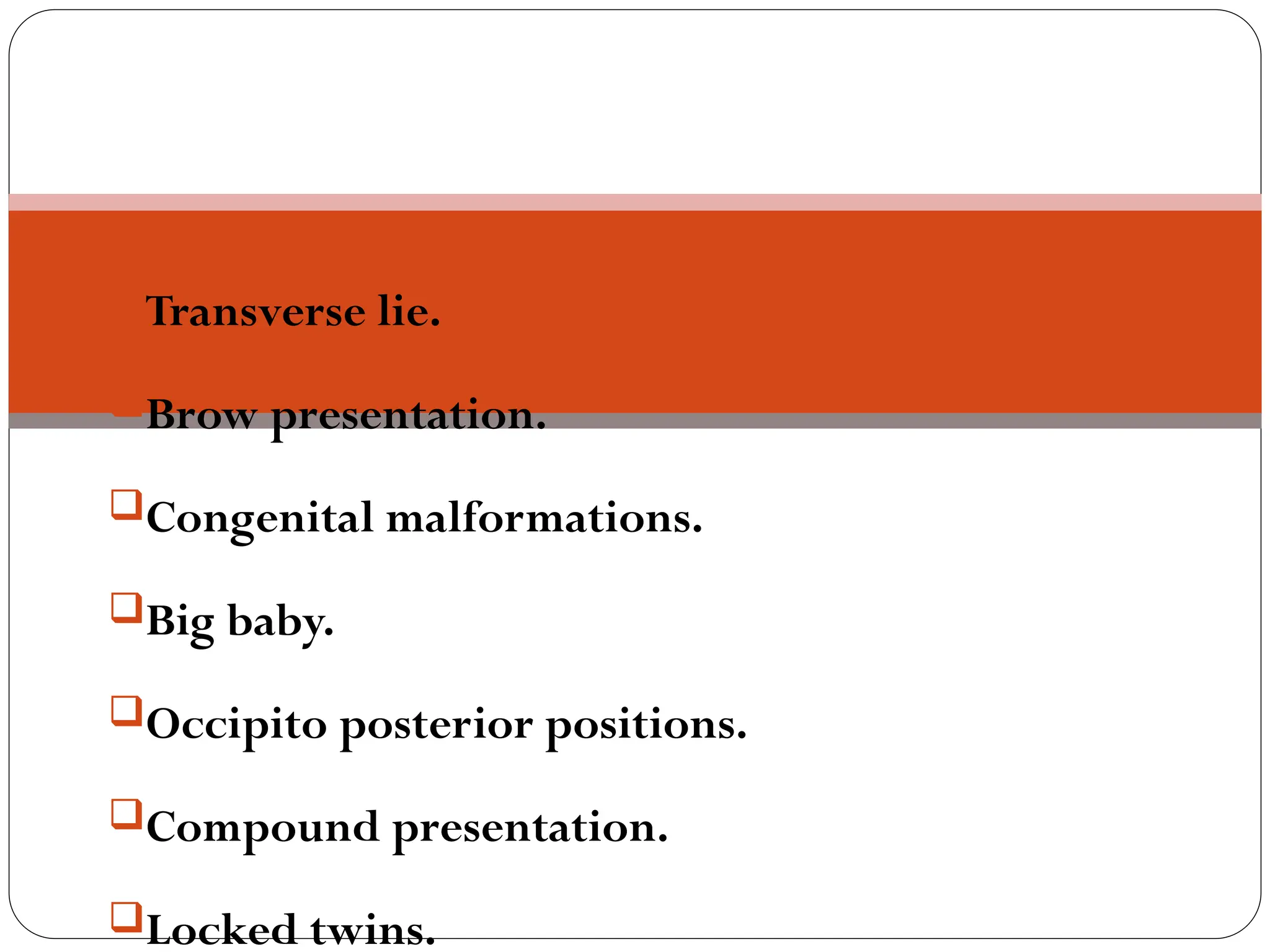 Transverse lie.
Brow presentation.
Congenital malformations.
Big baby.
Occipito posterior positions.
Compound presentation.
Locked twins.
 