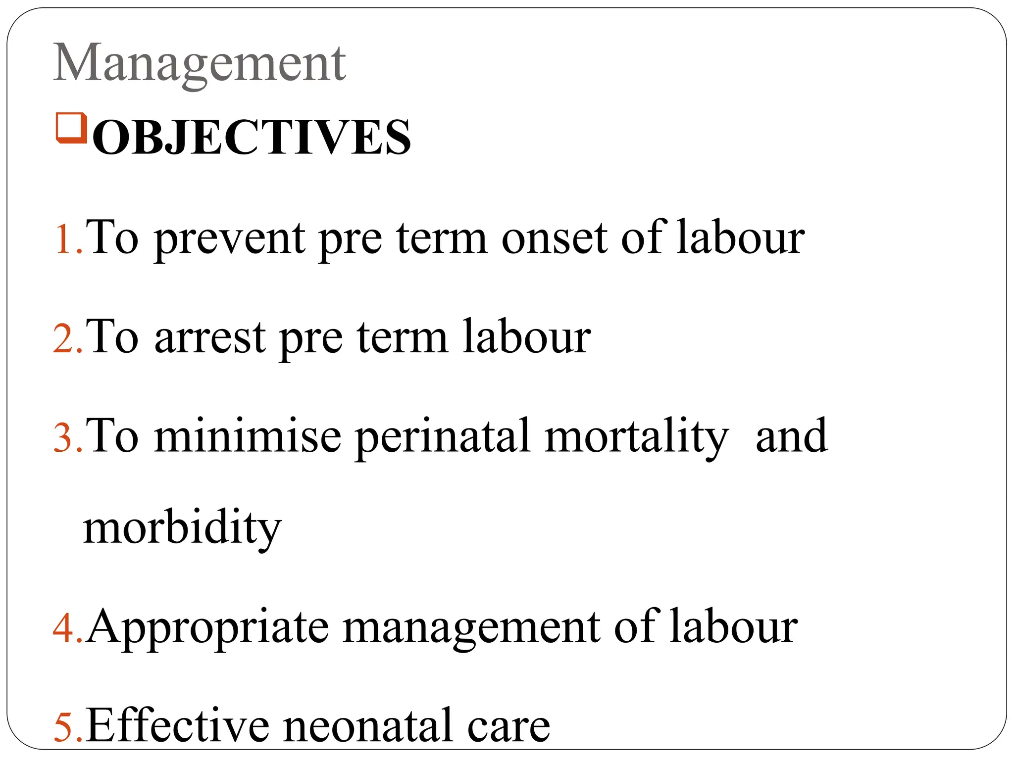 Management
OBJECTIVES
1.To prevent pre term onset of labour
2.To arrest pre term labour
3.To minimise perinatal mortality and
morbidity
4.Appropriate management of labour
5.Effective neonatal care
 