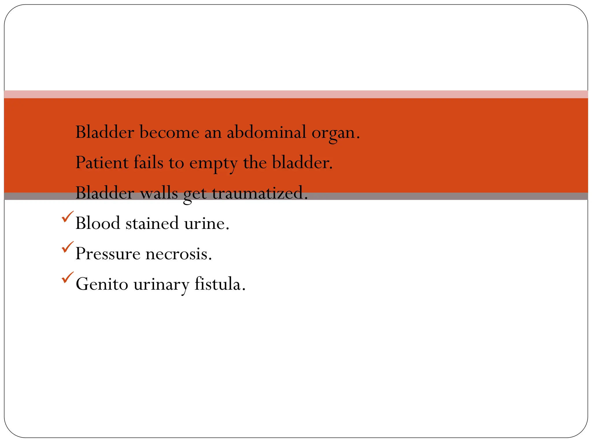 BLADDER:
Bladder become an abdominal organ.
Patient fails to empty the bladder.
Bladder walls get traumatized.
Blood stained urine.
Pressure necrosis.
Genito urinary fistula.
 