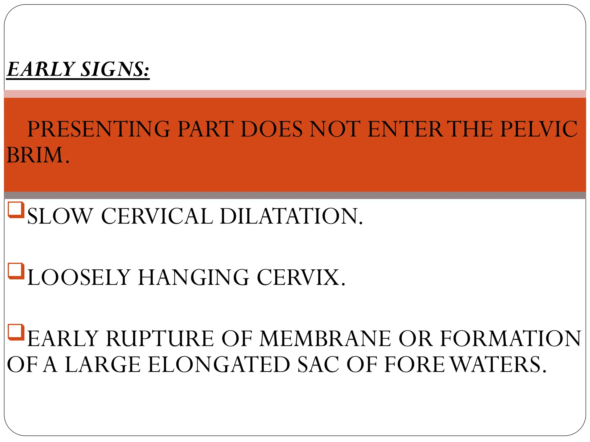SIGNS OF OBSTRUCTED LABOUR.
EARLY SIGNS:
PRESENTING PART DOES NOT ENTERTHE PELVIC
BRIM.
SLOW CERVICAL DILATATION.
LOOSELY HANGING CERVIX.
EARLY RUPTURE OF MEMBRANE OR FORMATION
OF A LARGE ELONGATED SAC OF FOREWATERS.
 