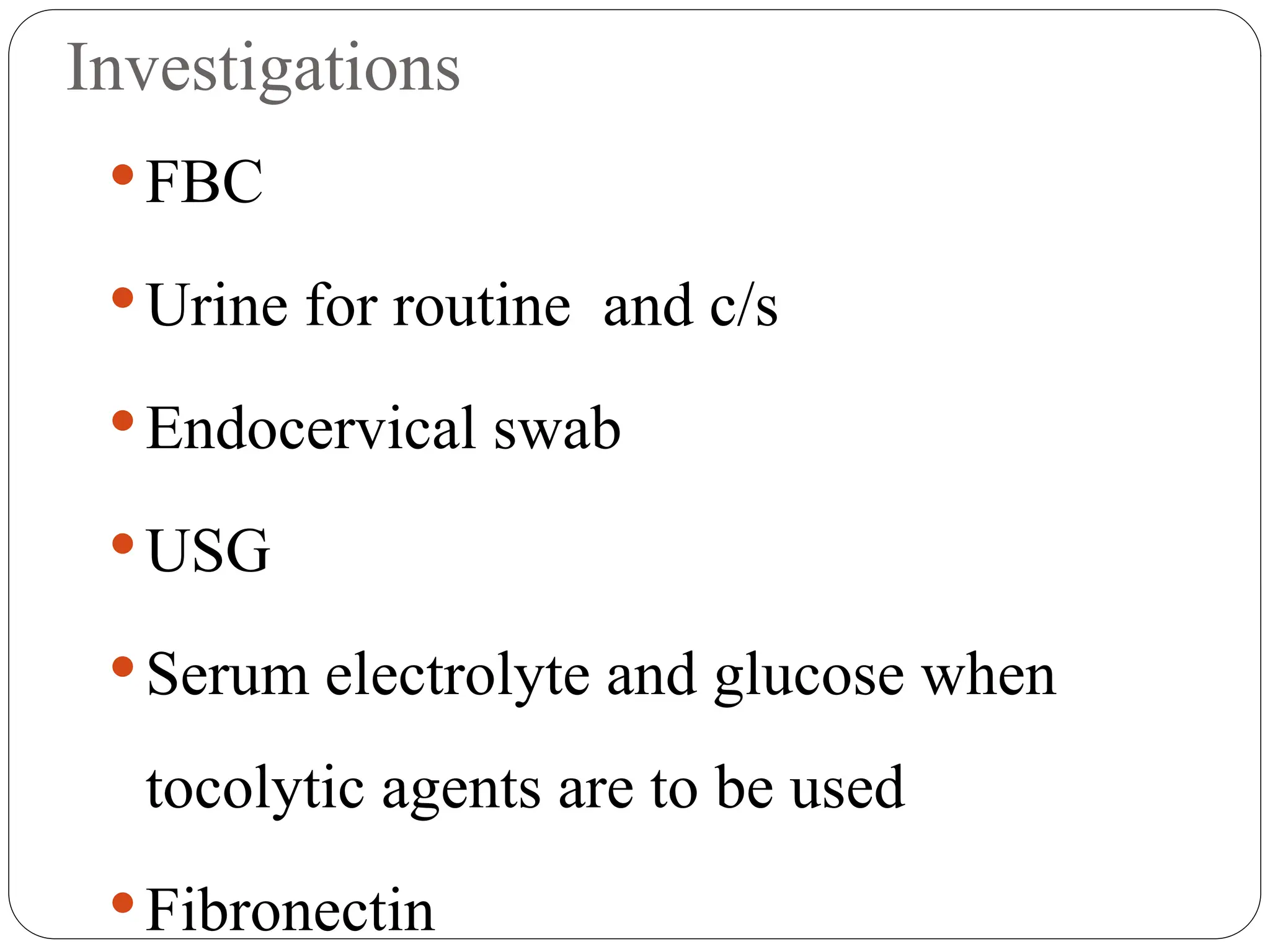 Investigations
FBC
Urine for routine and c/s
Endocervical swab
USG
Serum electrolyte and glucose when
tocolytic agents are to be used
Fibronectin
 