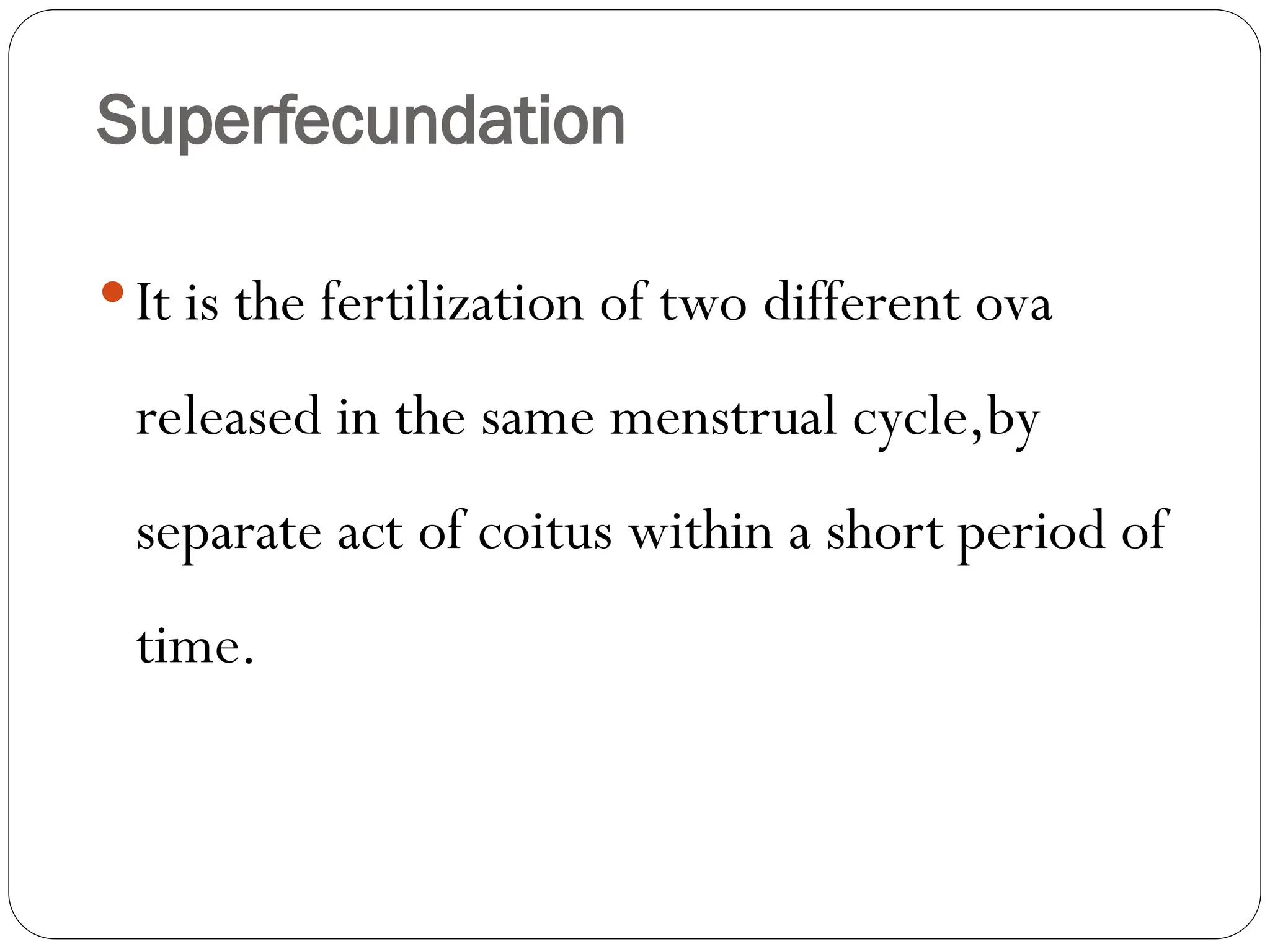 Superfecundation
It is the fertilization of two different ova
released in the same menstrual cycle,by
separate act of coitus within a short period of
time.
 
