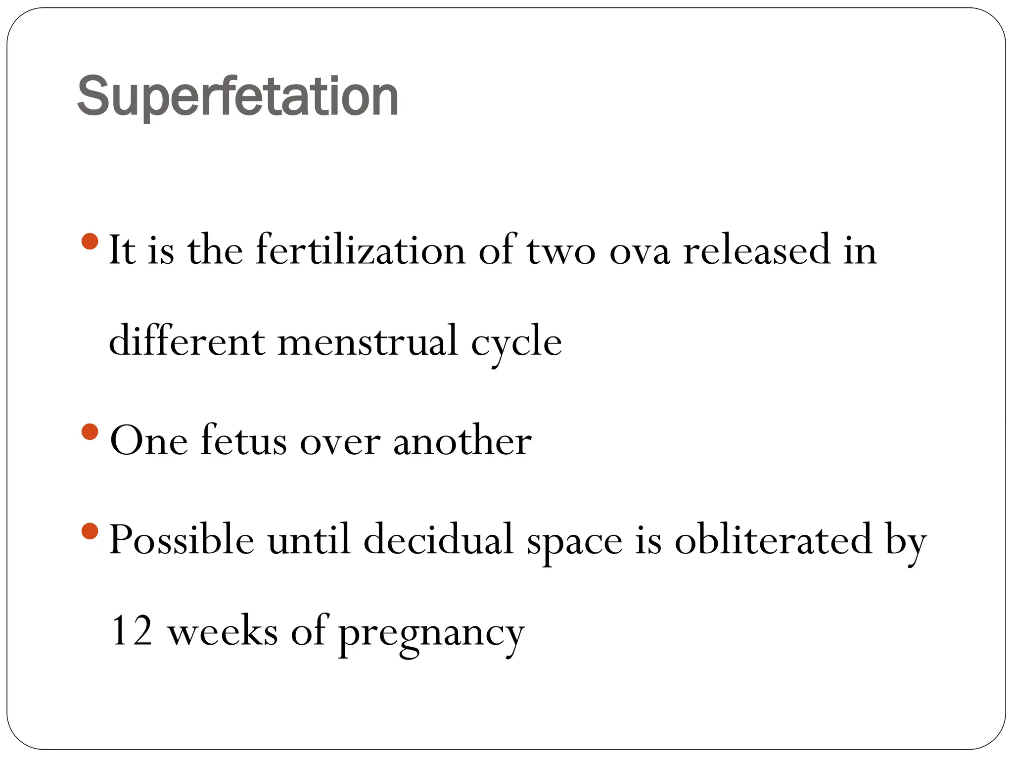 Superfetation
It is the fertilization of two ova released in
different menstrual cycle
One fetus over another
Possible until decidual space is obliterated by
12 weeks of pregnancy
 