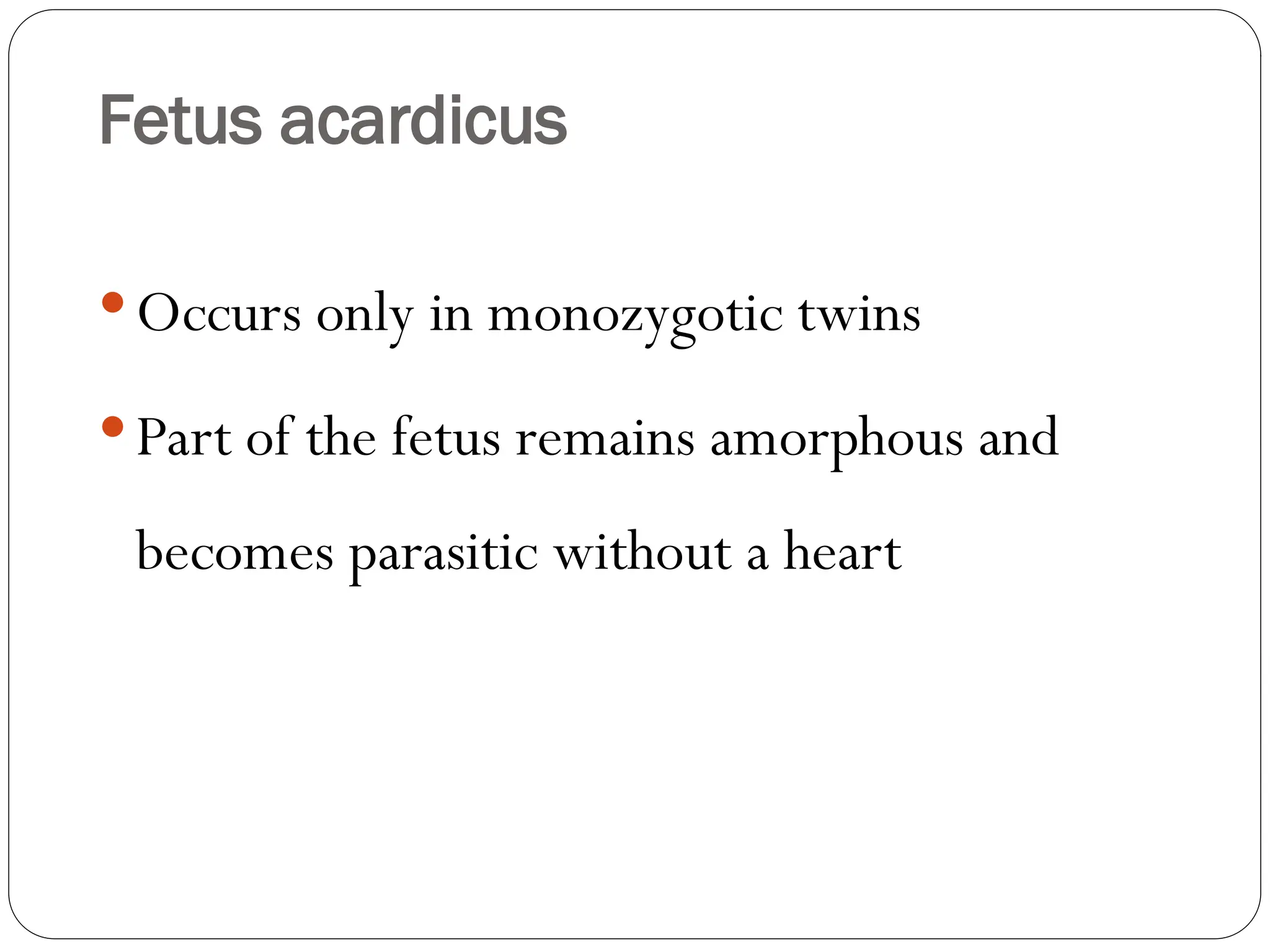 Fetus acardicus
Occurs only in monozygotic twins
Part of the fetus remains amorphous and
becomes parasitic without a heart
 