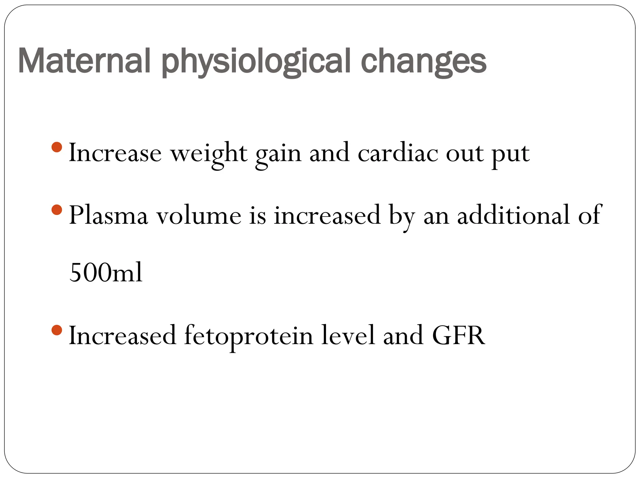Maternal physiological changes
Increase weight gain and cardiac out put
Plasma volume is increased by an additional of
500ml
Increased fetoprotein level and GFR
 