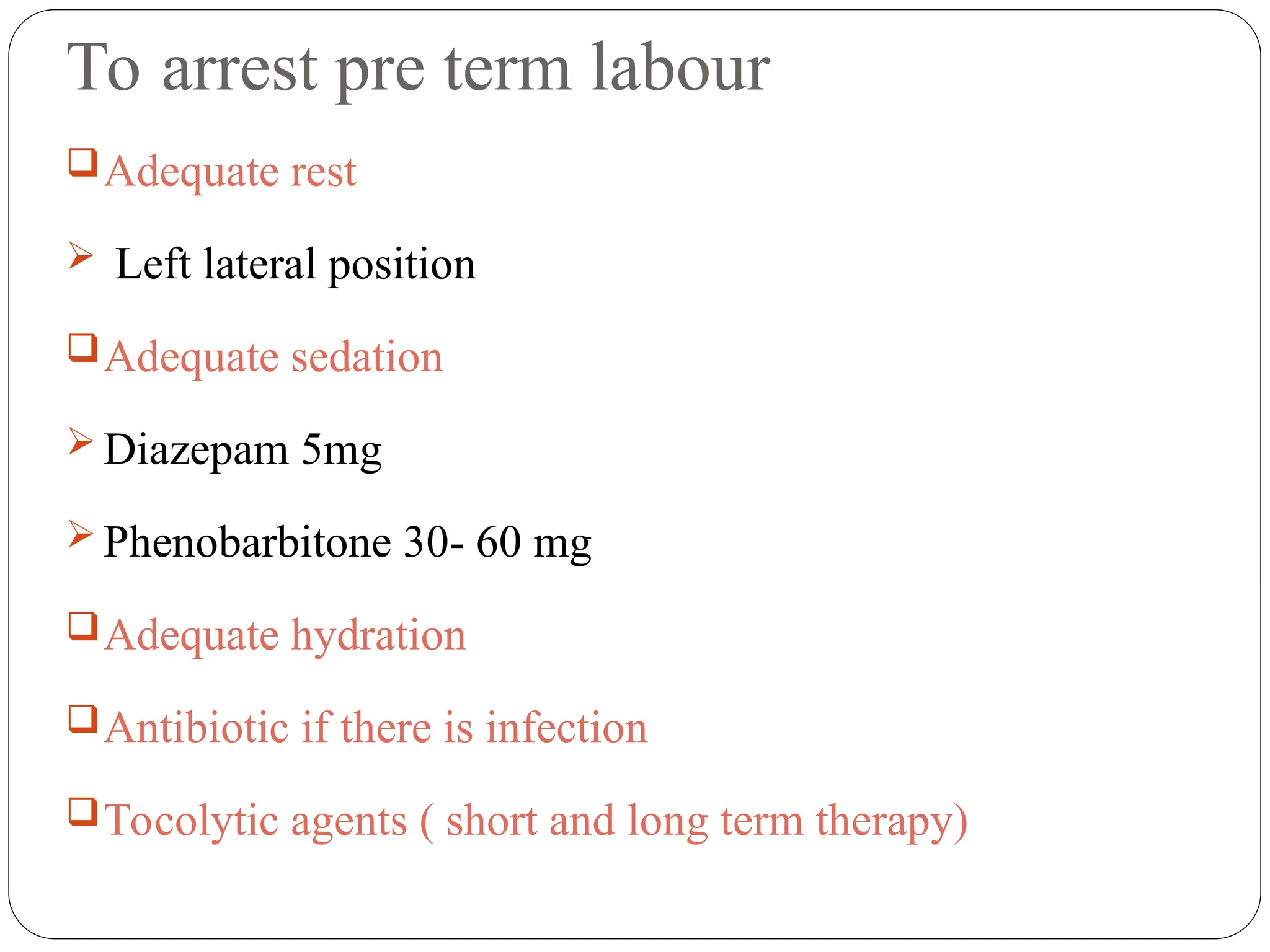 To arrest pre term labour
Adequate rest
 Left lateral position
Adequate sedation
 Diazepam 5mg
 Phenobarbitone 30- 60 mg
Adequate hydration
Antibiotic if there is infection
Tocolytic agents ( short and long term therapy)
 