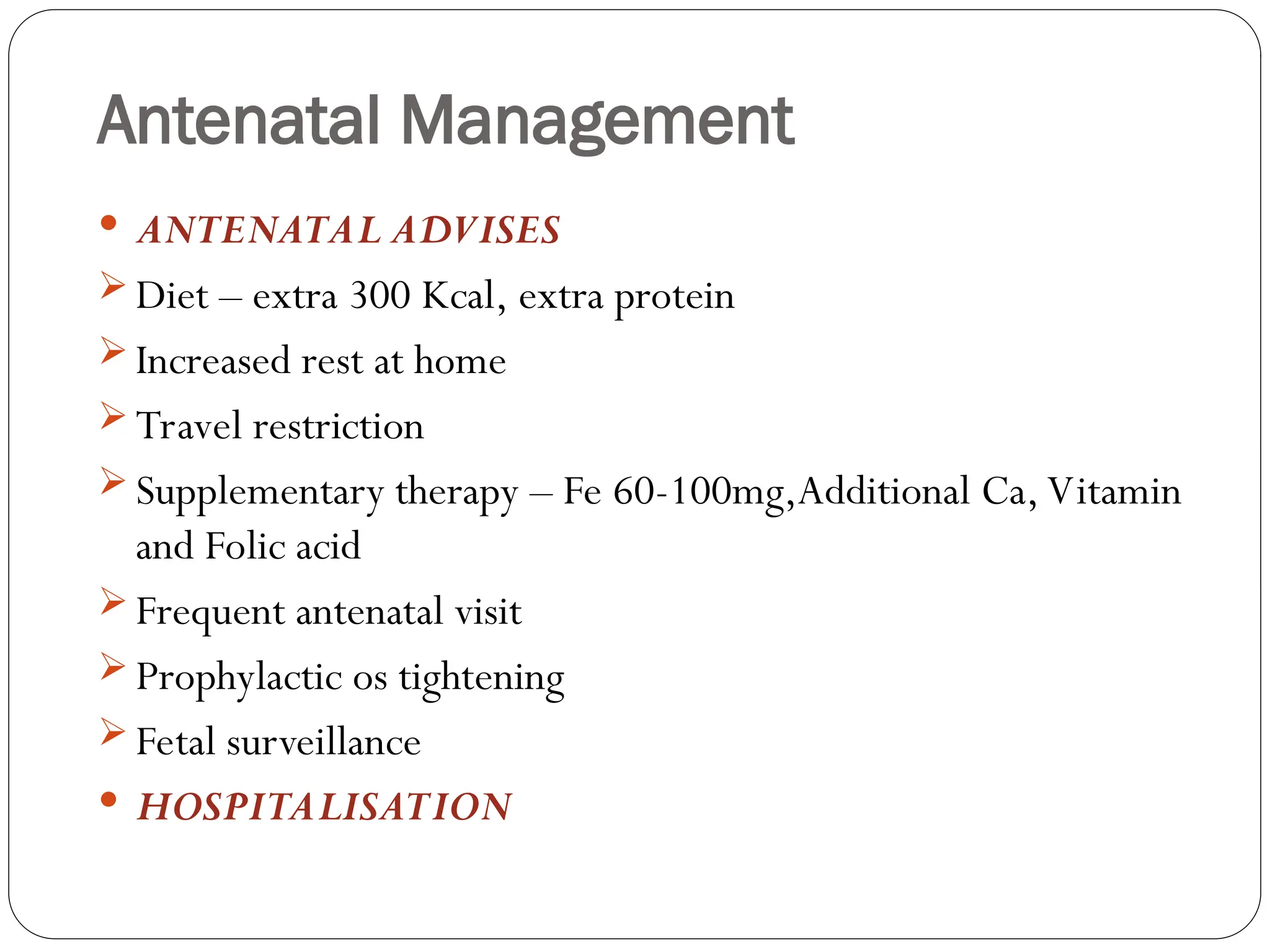 Antenatal Management
 ANTENATAL ADVISES
 Diet – extra 300 Kcal, extra protein
 Increased rest at home
 Travel restriction
 Supplementary therapy – Fe 60-100mg,Additional Ca, Vitamin
and Folic acid
 Frequent antenatal visit
 Prophylactic os tightening
 Fetal surveillance
 HOSPITALISATION
 