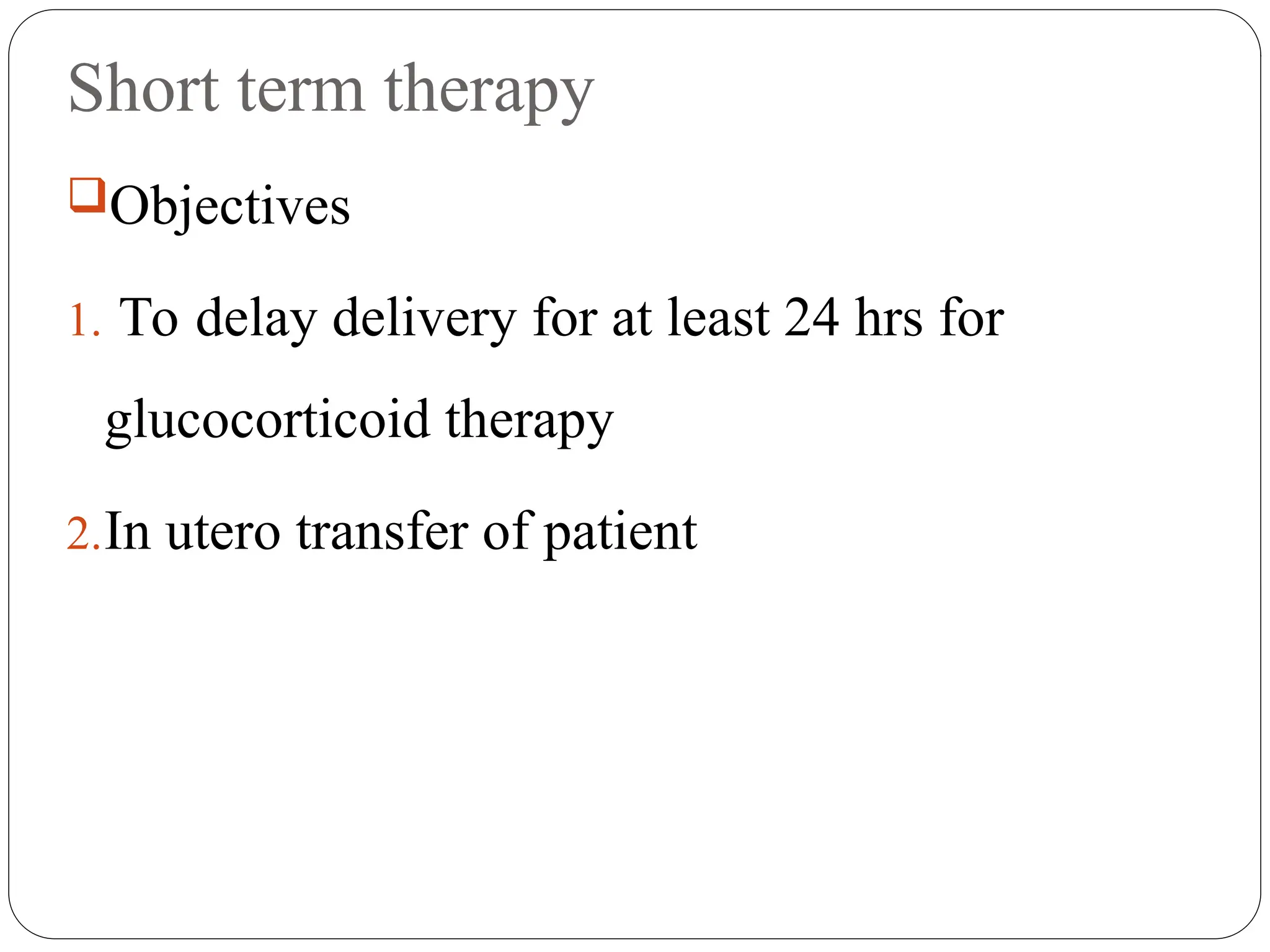 Short term therapy
Objectives
1. To delay delivery for at least 24 hrs for
glucocorticoid therapy
2.In utero transfer of patient
 