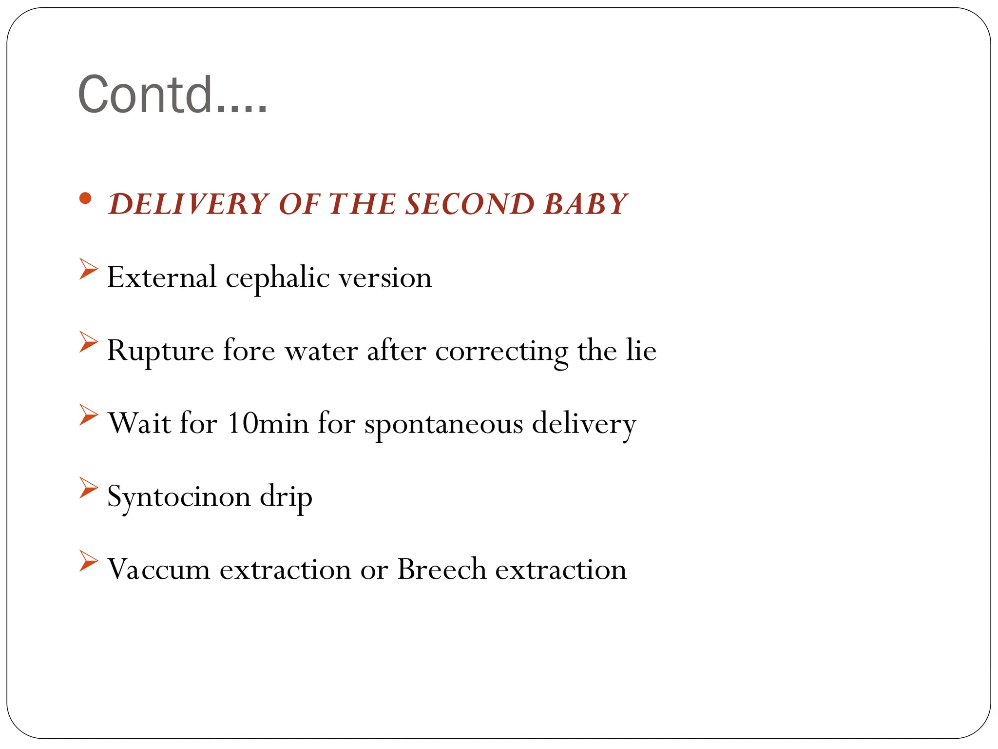 Contd….
 DELIVERY OF THE SECOND BABY
 External cephalic version
 Rupture fore water after correcting the lie
 Wait for 10min for spontaneous delivery
 Syntocinon drip
 Vaccum extraction or Breech extraction
 