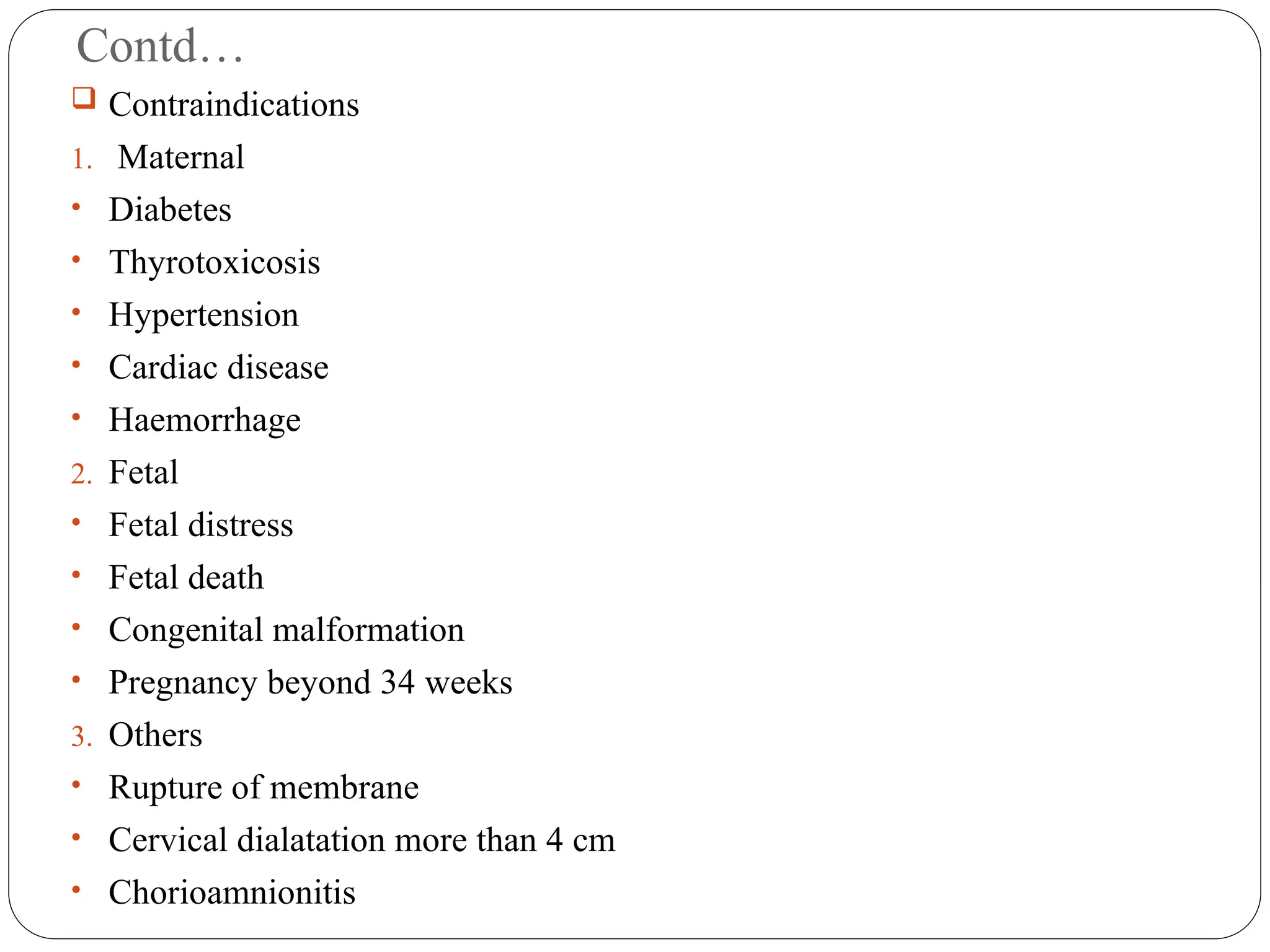 Contd…
 Contraindications
1. Maternal
• Diabetes
• Thyrotoxicosis
• Hypertension
• Cardiac disease
• Haemorrhage
2. Fetal
• Fetal distress
• Fetal death
• Congenital malformation
• Pregnancy beyond 34 weeks
3. Others
• Rupture of membrane
• Cervical dialatation more than 4 cm
• Chorioamnionitis
 