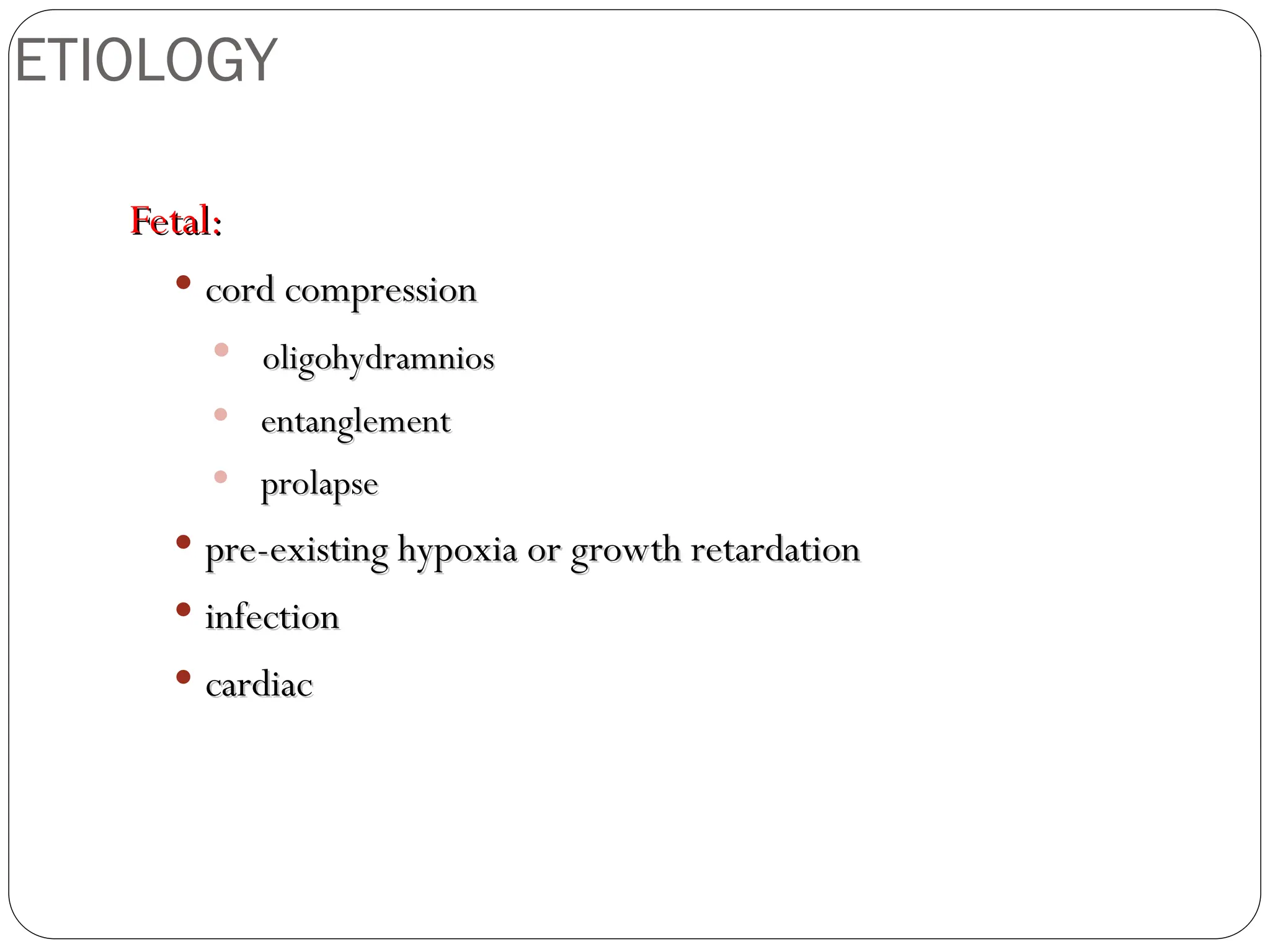 Fetal:
Fetal:
 cord compression
cord compression
 oligohydramnios
oligohydramnios
 entanglement
entanglement
 prolapse
prolapse
 pre-existing hypoxia or growth retardation
pre-existing hypoxia or growth retardation
 infection
infection
 cardiac
cardiac
ETIOLOGY
 