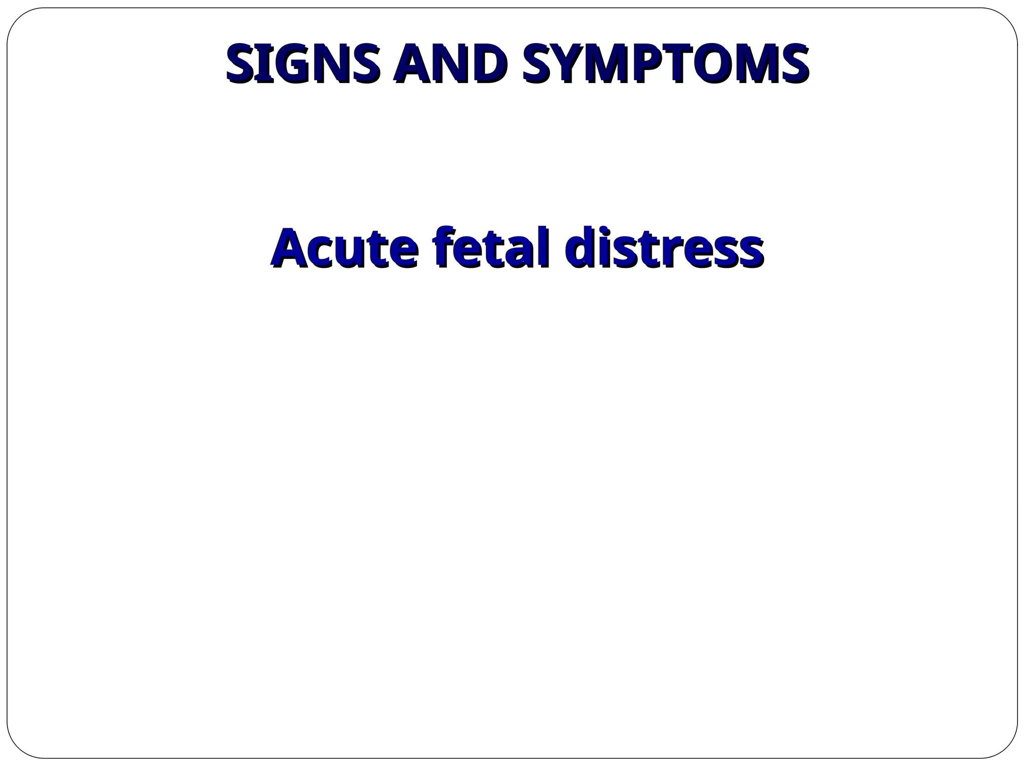 SIGNS AND SYMPTOMS
SIGNS AND SYMPTOMS
Acute fetal distress
Acute fetal distress
 