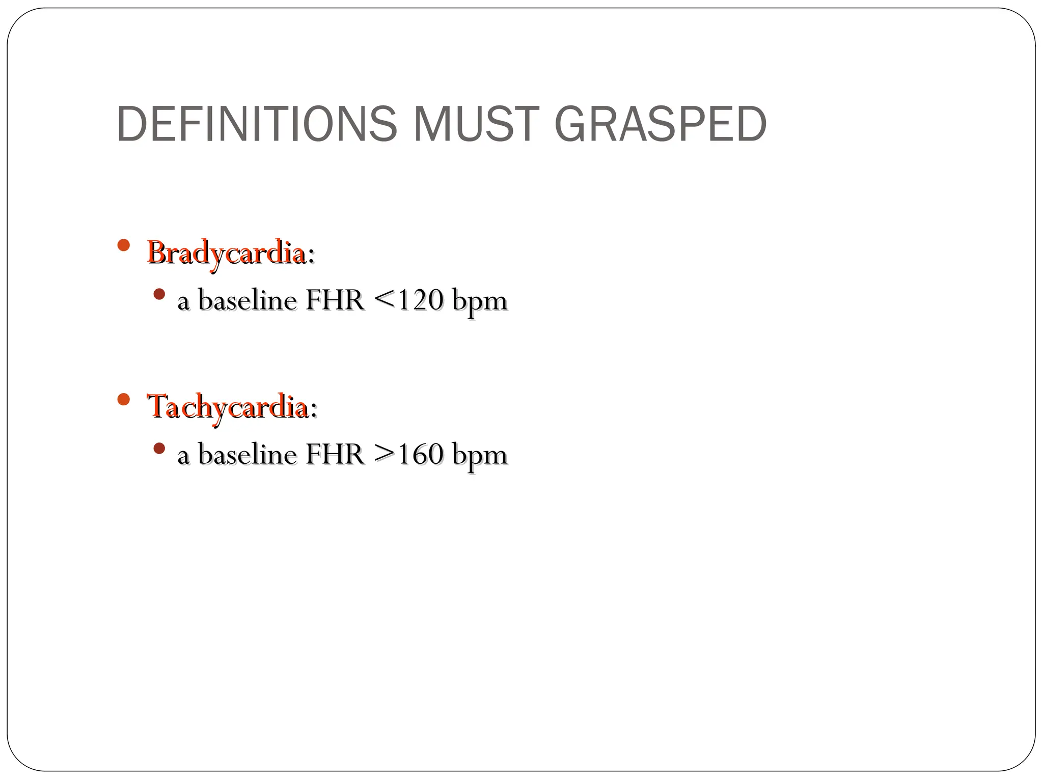  Bradycardia
Bradycardia:
:
 a baseline FHR <120 bpm
a baseline FHR <120 bpm
 Tachycardia
Tachycardia:
:
 a baseline FHR >160 bpm
a baseline FHR >160 bpm
DEFINITIONS MUST GRASPED
 