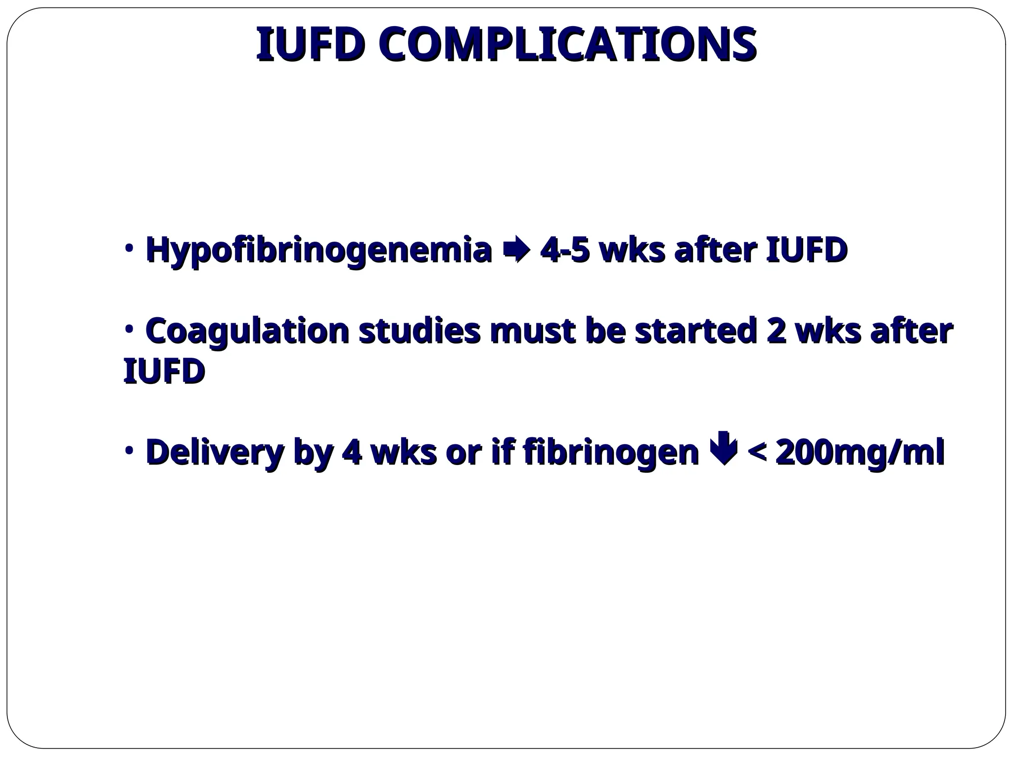 IUFD COMPLICATIONS
IUFD COMPLICATIONS
• Hypofibrinogenemia
Hypofibrinogenemia 
 4-5 wks after IUFD
4-5 wks after IUFD
• Coagulation studies must be started 2 wks after
Coagulation studies must be started 2 wks after
IUFD
IUFD
• Delivery by 4 wks or if fibrinogen
Delivery by 4 wks or if fibrinogen 
 < 200mg/ml
< 200mg/ml
 