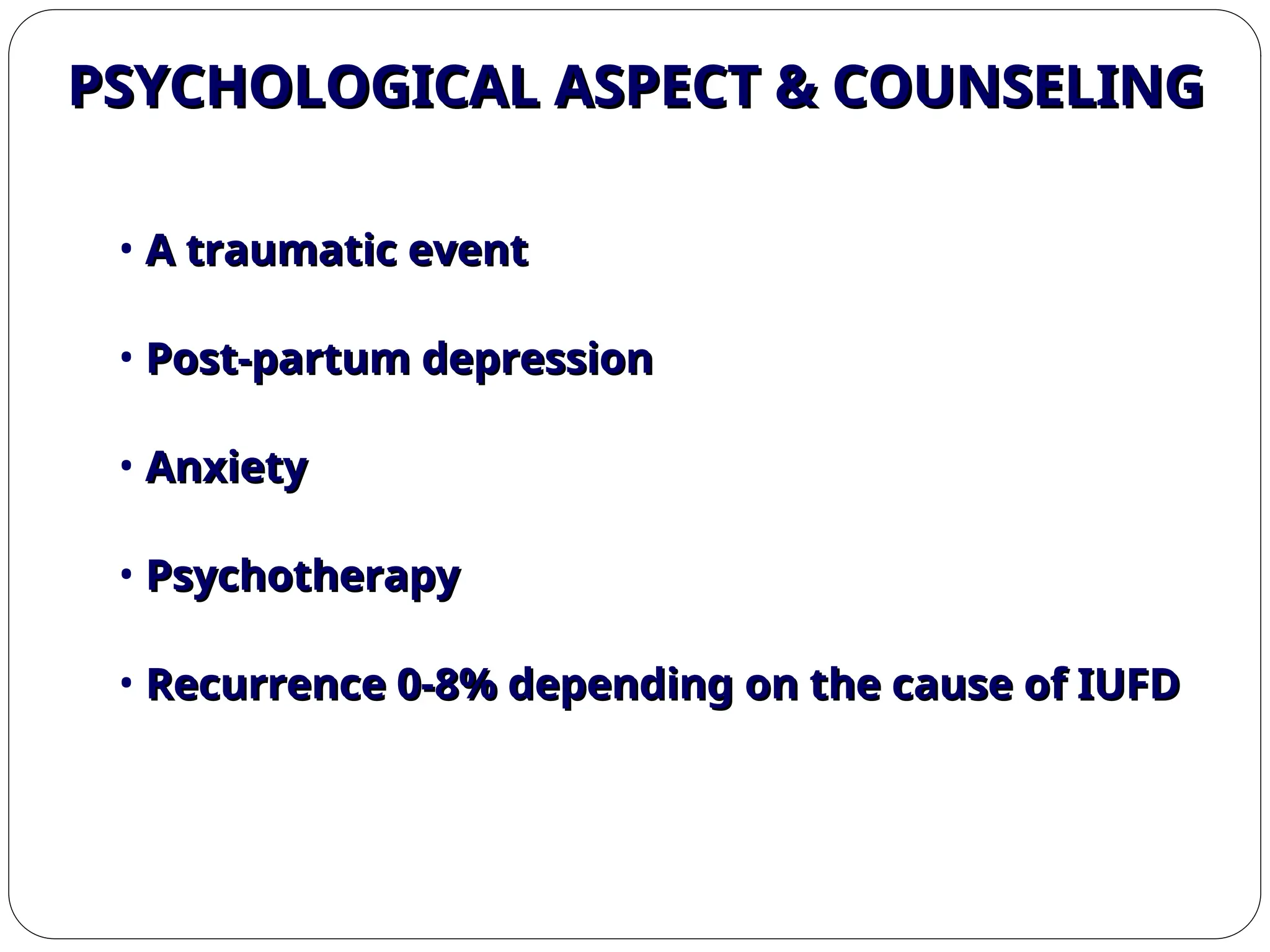 PSYCHOLOGICAL ASPECT & COUNSELING
PSYCHOLOGICAL ASPECT & COUNSELING
• A traumatic event
A traumatic event
• Post-partum depression
Post-partum depression
• Anxiety
Anxiety
• Psychotherapy
Psychotherapy
• Recurrence 0-8% depending on the cause of IUFD
Recurrence 0-8% depending on the cause of IUFD
 