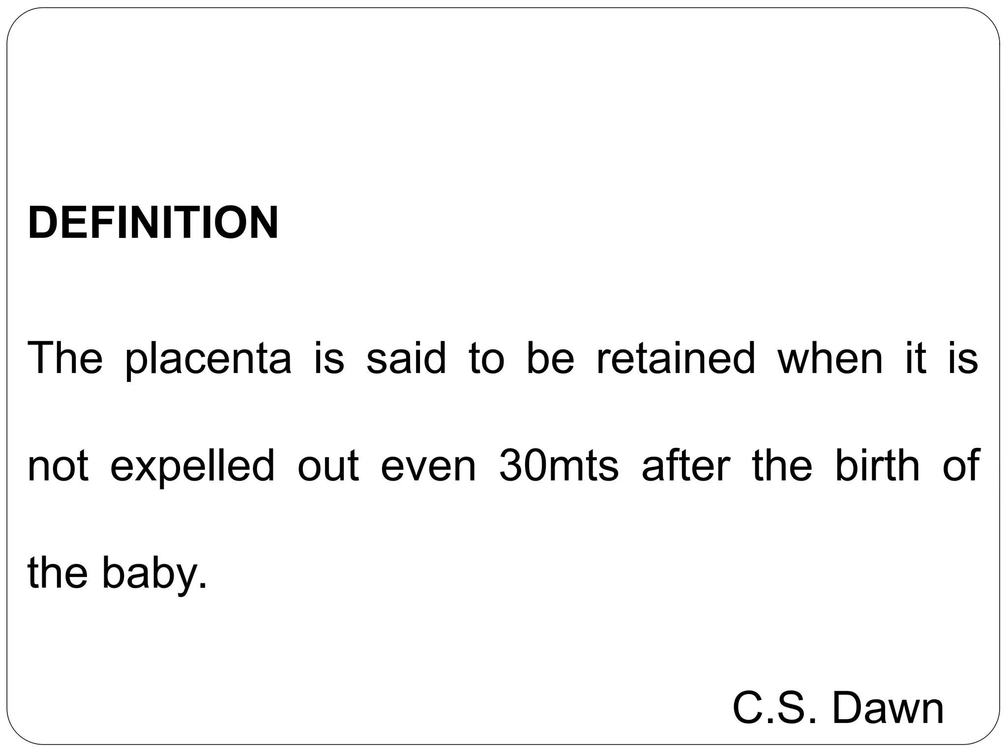 DEFINITION
The placenta is said to be retained when it is
not expelled out even 30mts after the birth of
the baby.
C.S. Dawn
 