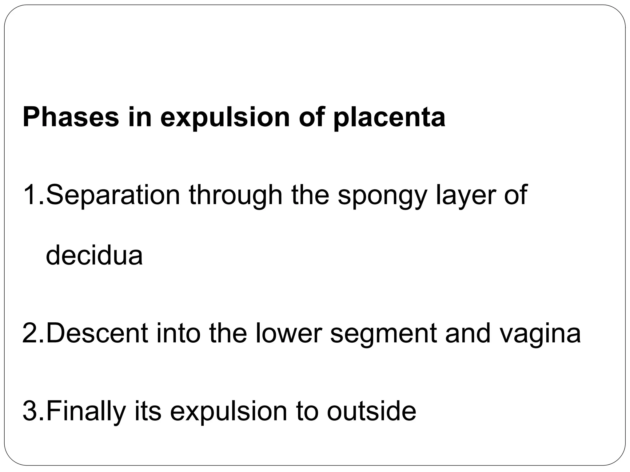 Phases in expulsion of placenta
1.Separation through the spongy layer of
decidua
2.Descent into the lower segment and vagina
3.Finally its expulsion to outside
 
