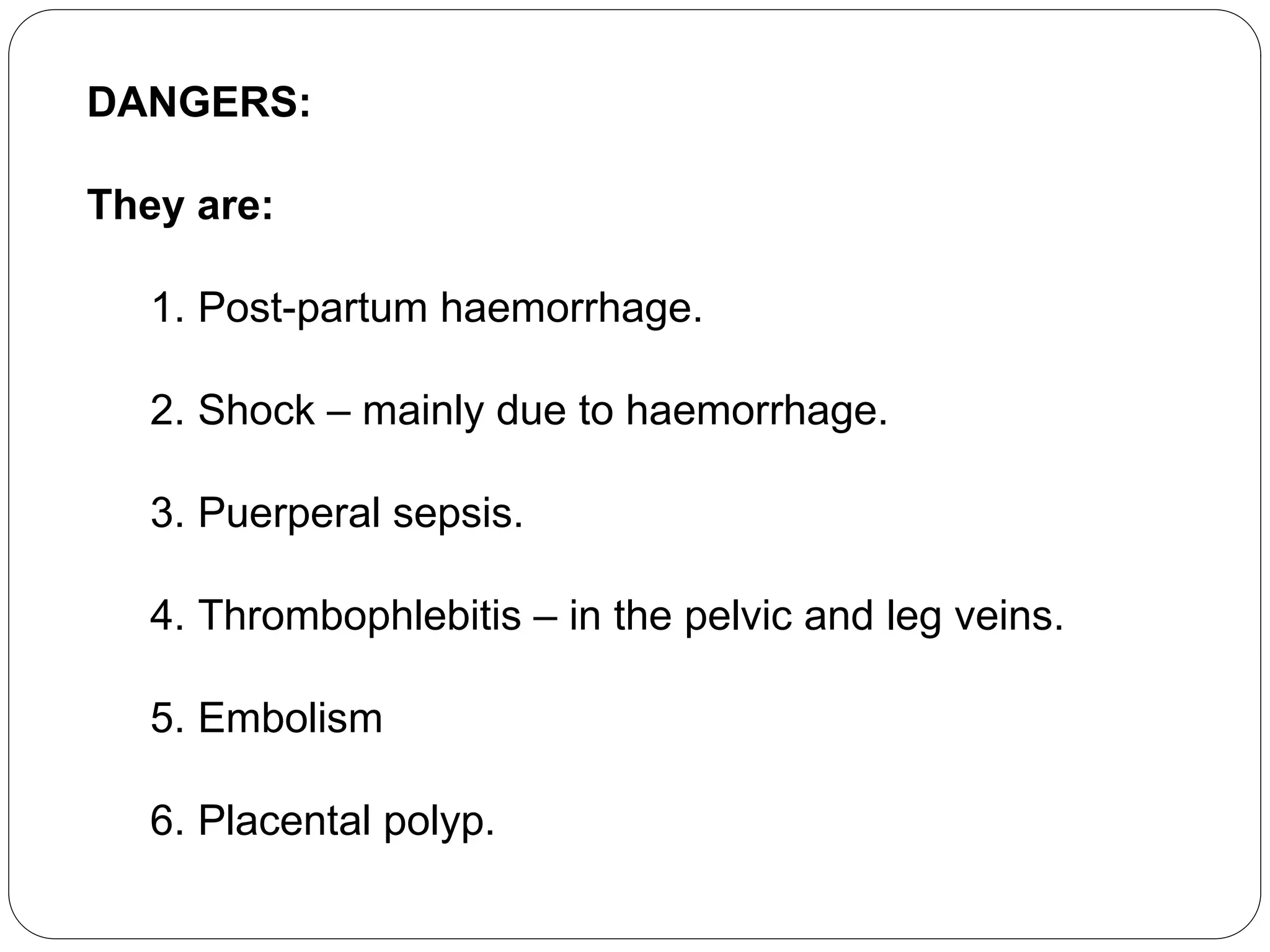 DANGERS:
They are:
1. Post-partum haemorrhage.
2. Shock – mainly due to haemorrhage.
3. Puerperal sepsis.
4. Thrombophlebitis – in the pelvic and leg veins.
5. Embolism
6. Placental polyp.
 