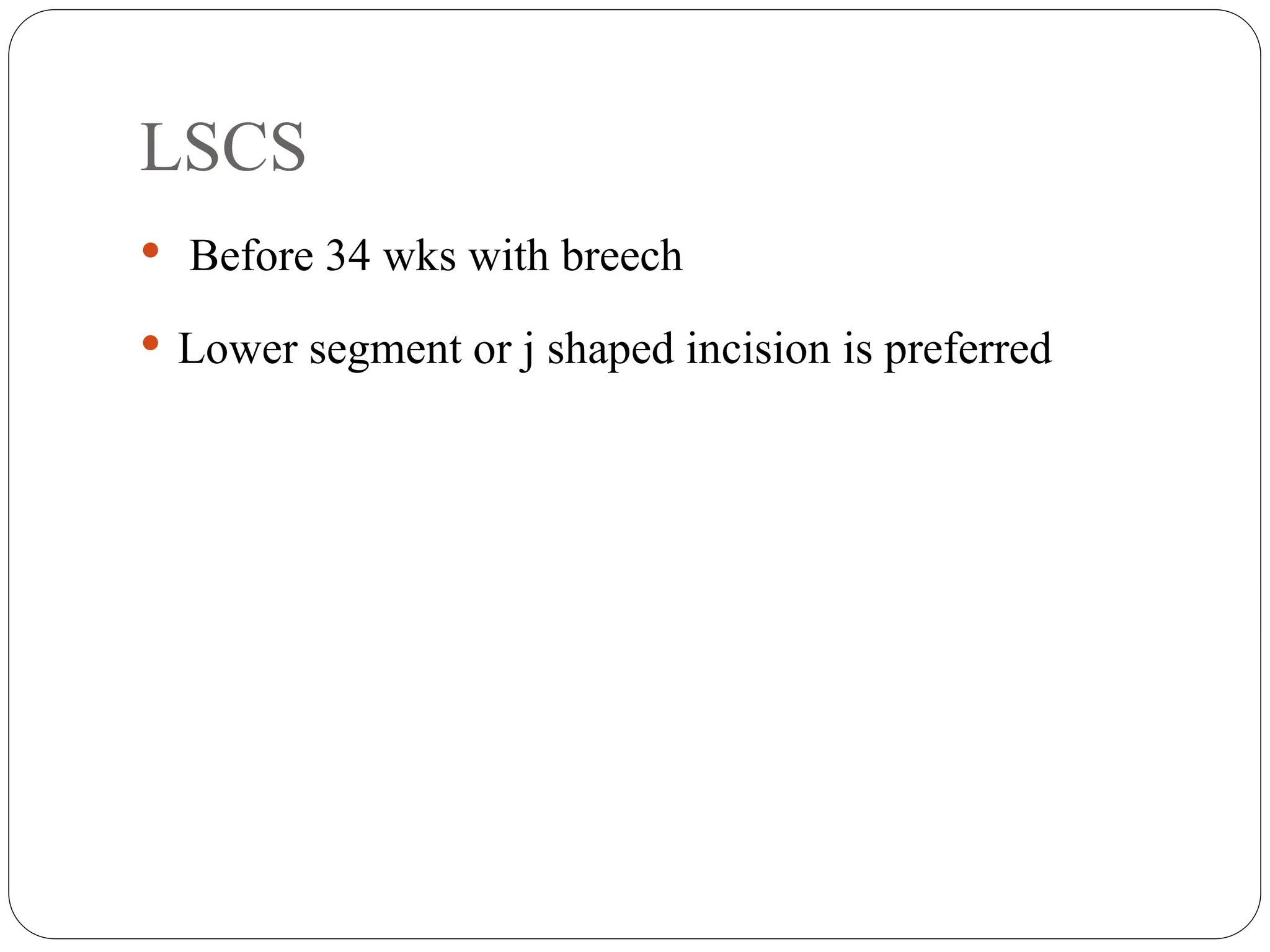 LSCS
 Before 34 wks with breech
 Lower segment or j shaped incision is preferred
 