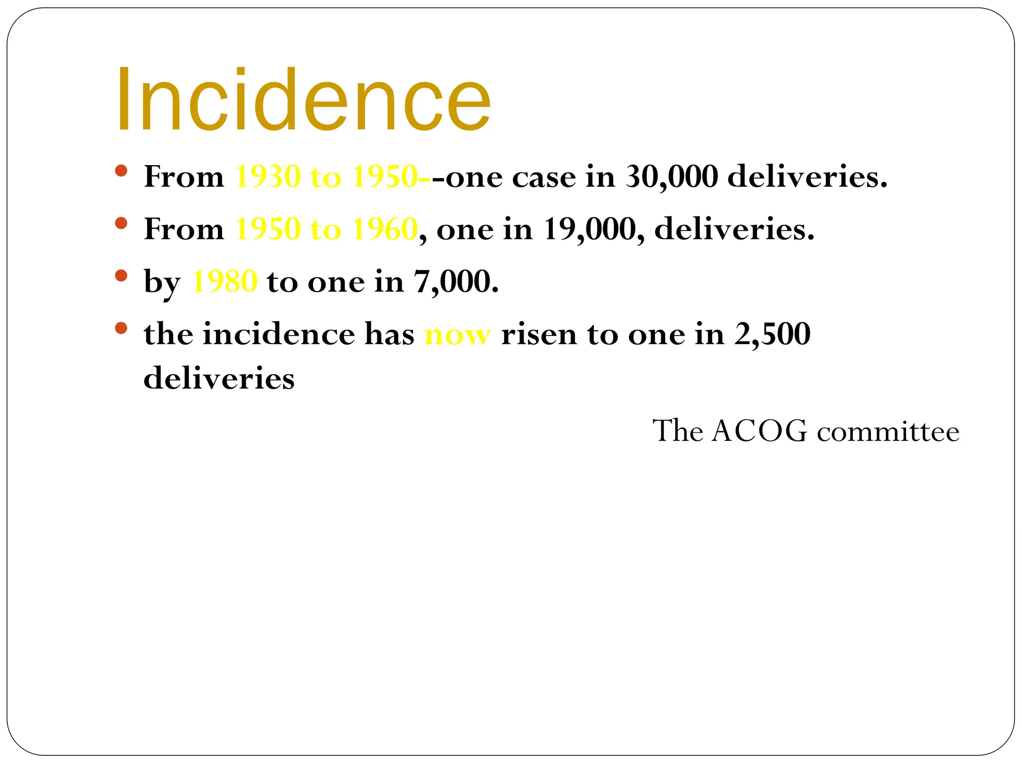 Incidence
 From 1930 to 1950--one case in 30,000 deliveries.
 From 1950 to 1960, one in 19,000, deliveries.
 by 1980 to one in 7,000.
 the incidence has now risen to one in 2,500
deliveries
The ACOG committee
 
