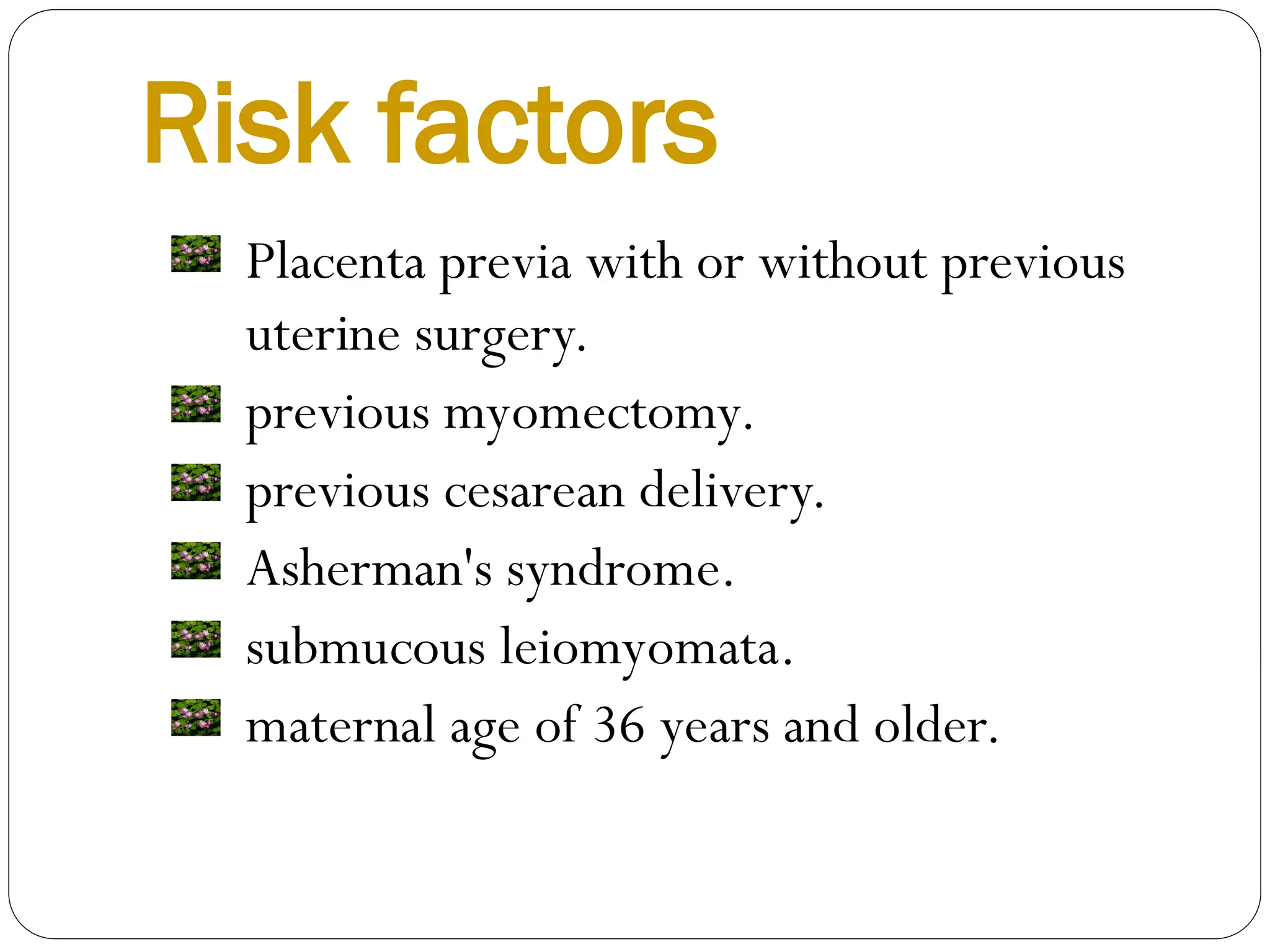 Risk factors
Placenta previa with or without previous
uterine surgery.
previous myomectomy.
previous cesarean delivery.
Asherman's syndrome.
submucous leiomyomata.
maternal age of 36 years and older.
 