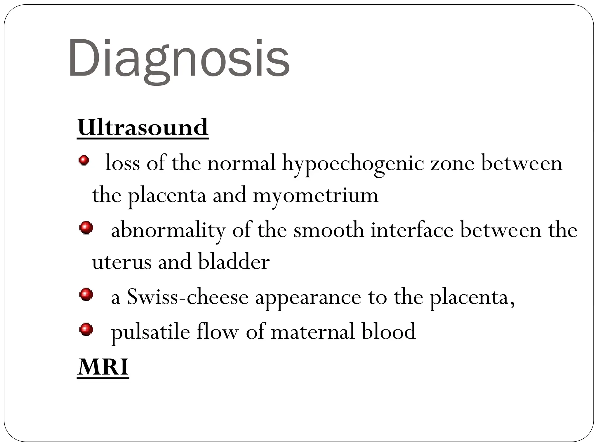 Diagnosis
Ultrasound
loss of the normal hypoechogenic zone between
the placenta and myometrium
abnormality of the smooth interface between the
uterus and bladder
a Swiss-cheese appearance to the placenta,
pulsatile flow of maternal blood
MRI
 