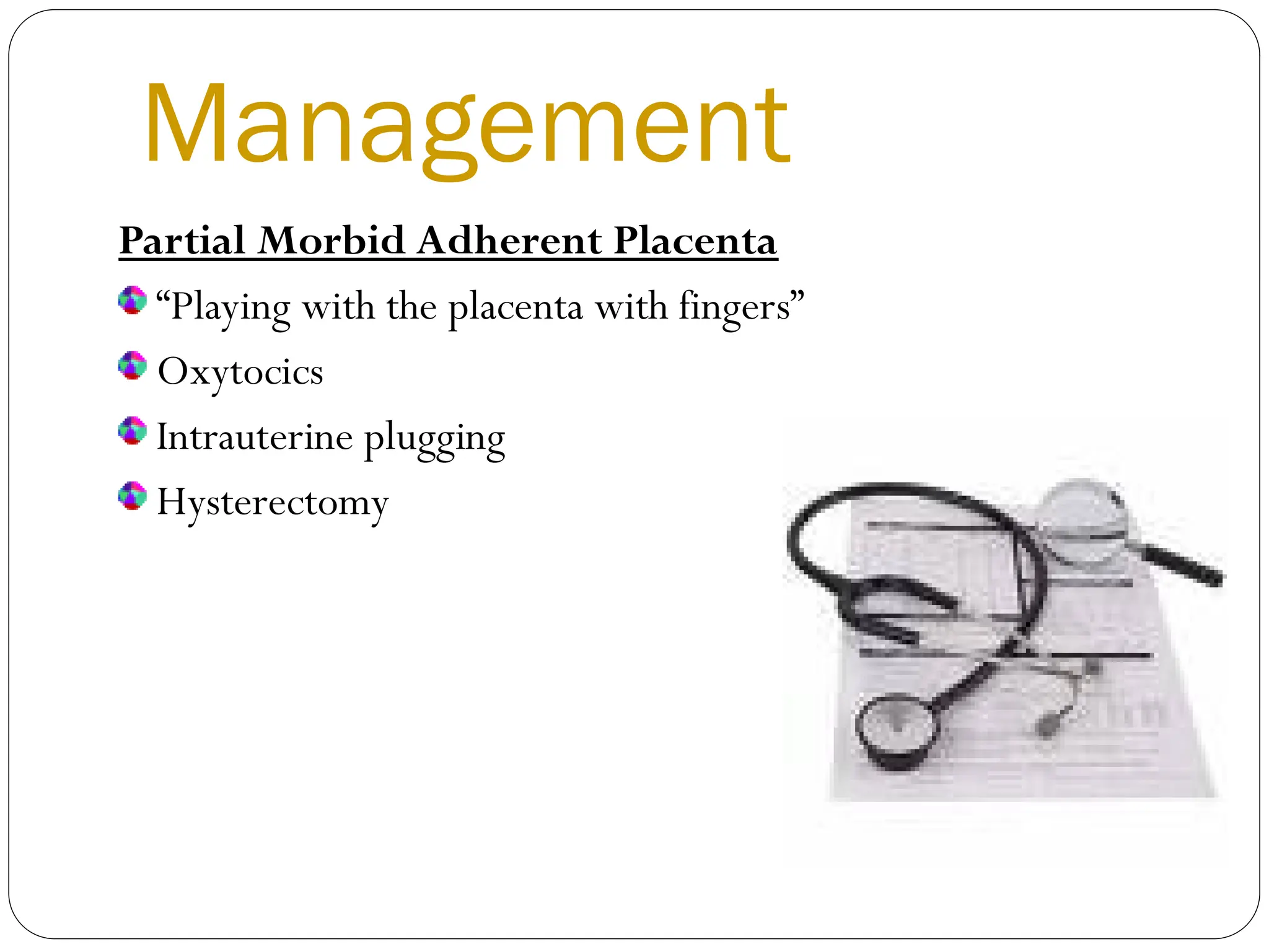 Management
Partial Morbid Adherent Placenta
“Playing with the placenta with fingers”
Oxytocics
Intrauterine plugging
Hysterectomy
 
