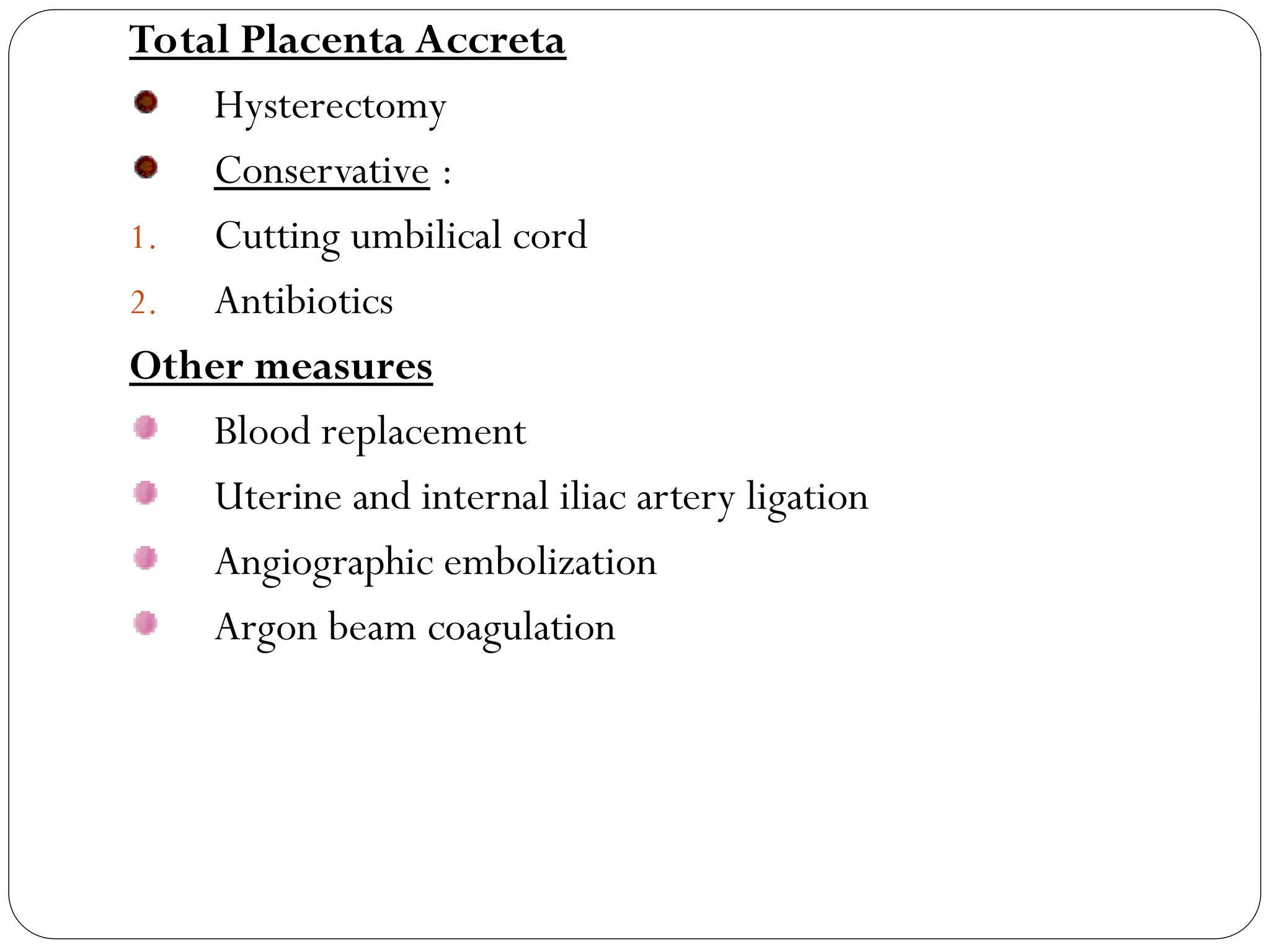 Total Placenta Accreta
Hysterectomy
Conservative :
1. Cutting umbilical cord
2. Antibiotics
Other measures
Blood replacement
Uterine and internal iliac artery ligation
Angiographic embolization
Argon beam coagulation
 