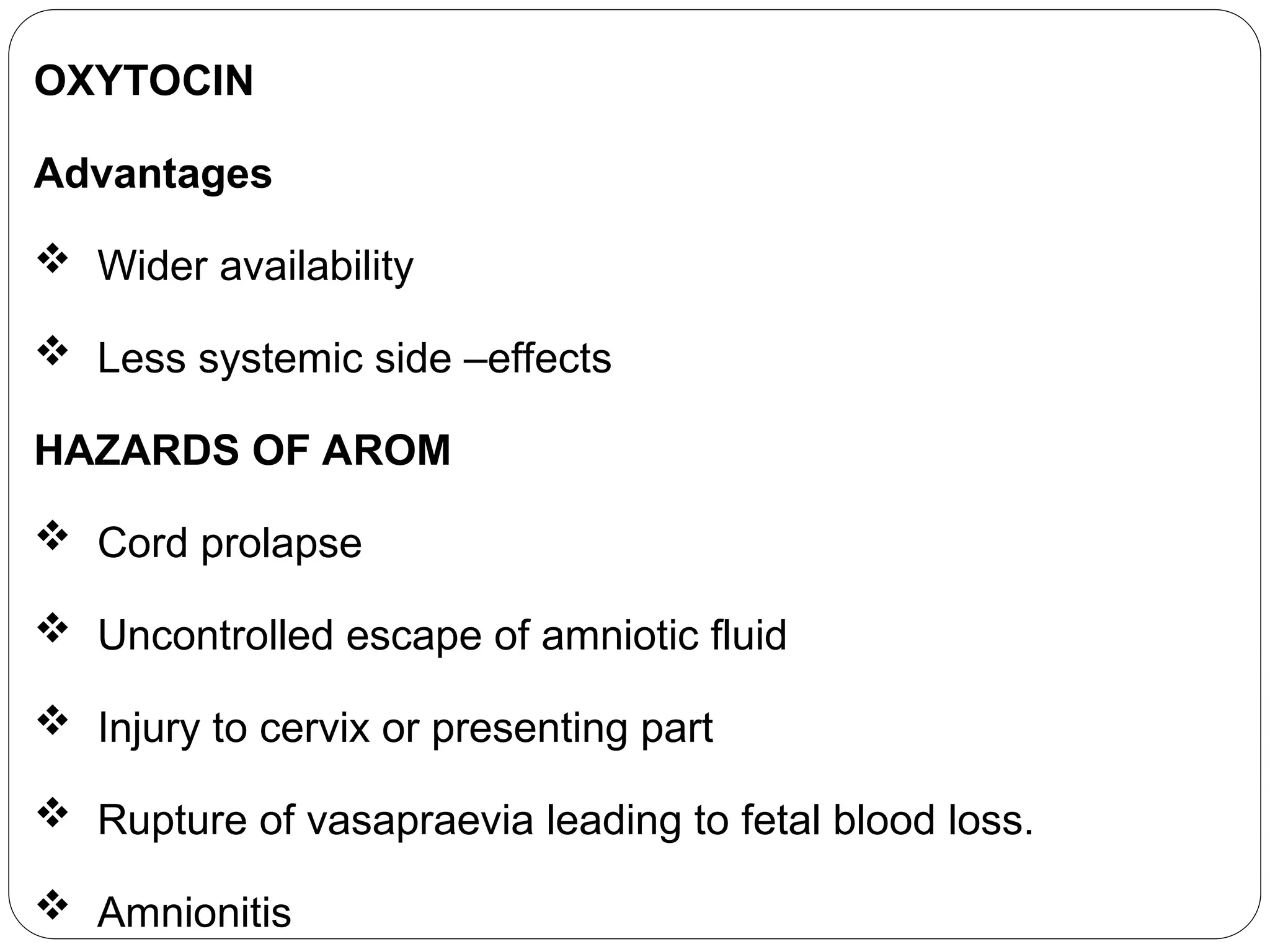 OXYTOCIN
Advantages
 Wider availability
 Less systemic side –effects
HAZARDS OF AROM
 Cord prolapse
 Uncontrolled escape of amniotic fluid
 Injury to cervix or presenting part
 Rupture of vasapraevia leading to fetal blood loss.
 Amnionitis
 
