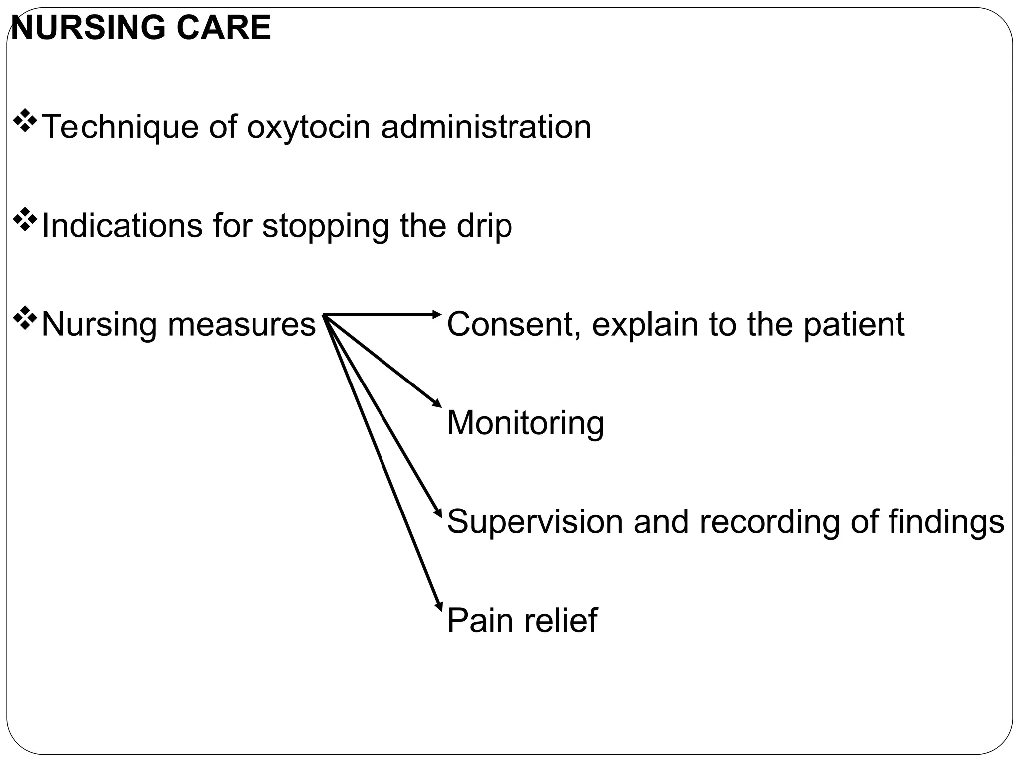 NURSING CARE
Technique of oxytocin administration
Indications for stopping the drip
Nursing measures Consent, explain to the patient
Monitoring
Supervision and recording of findings
Pain relief
 