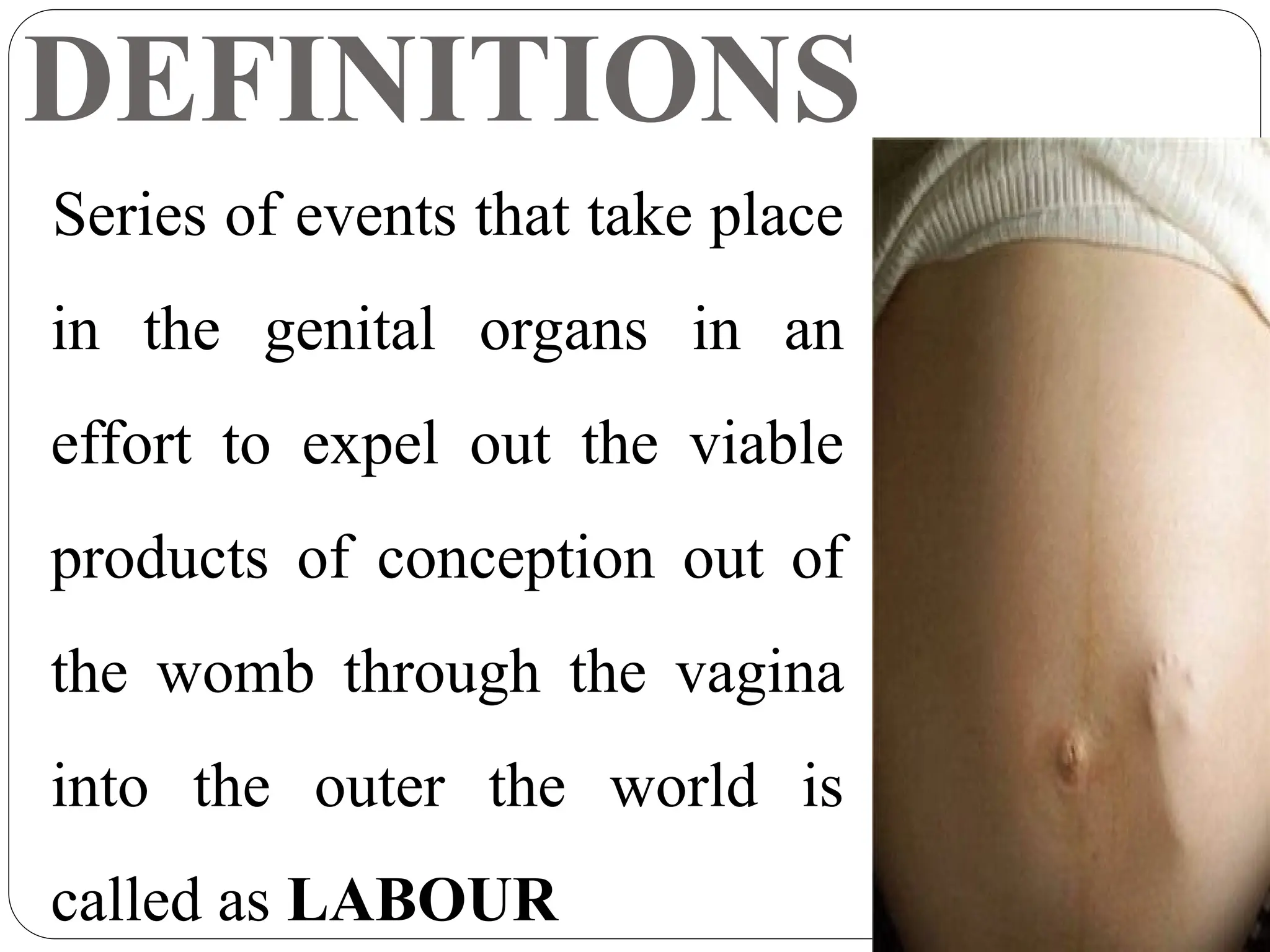 DEFINITIONS
Series of events that take place
in the genital organs in an
effort to expel out the viable
products of conception out of
the womb through the vagina
into the outer the world is
called as LABOUR
 