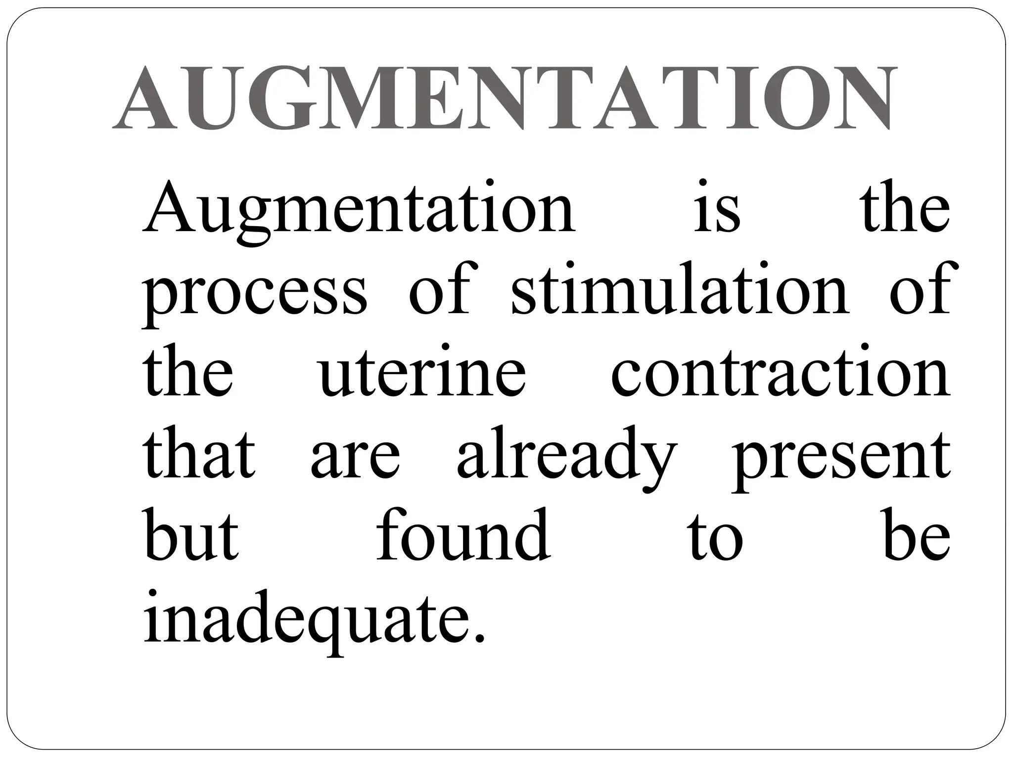 AUGMENTATION
Augmentation is the
process of stimulation of
the uterine contraction
that are already present
but found to be
inadequate.
 