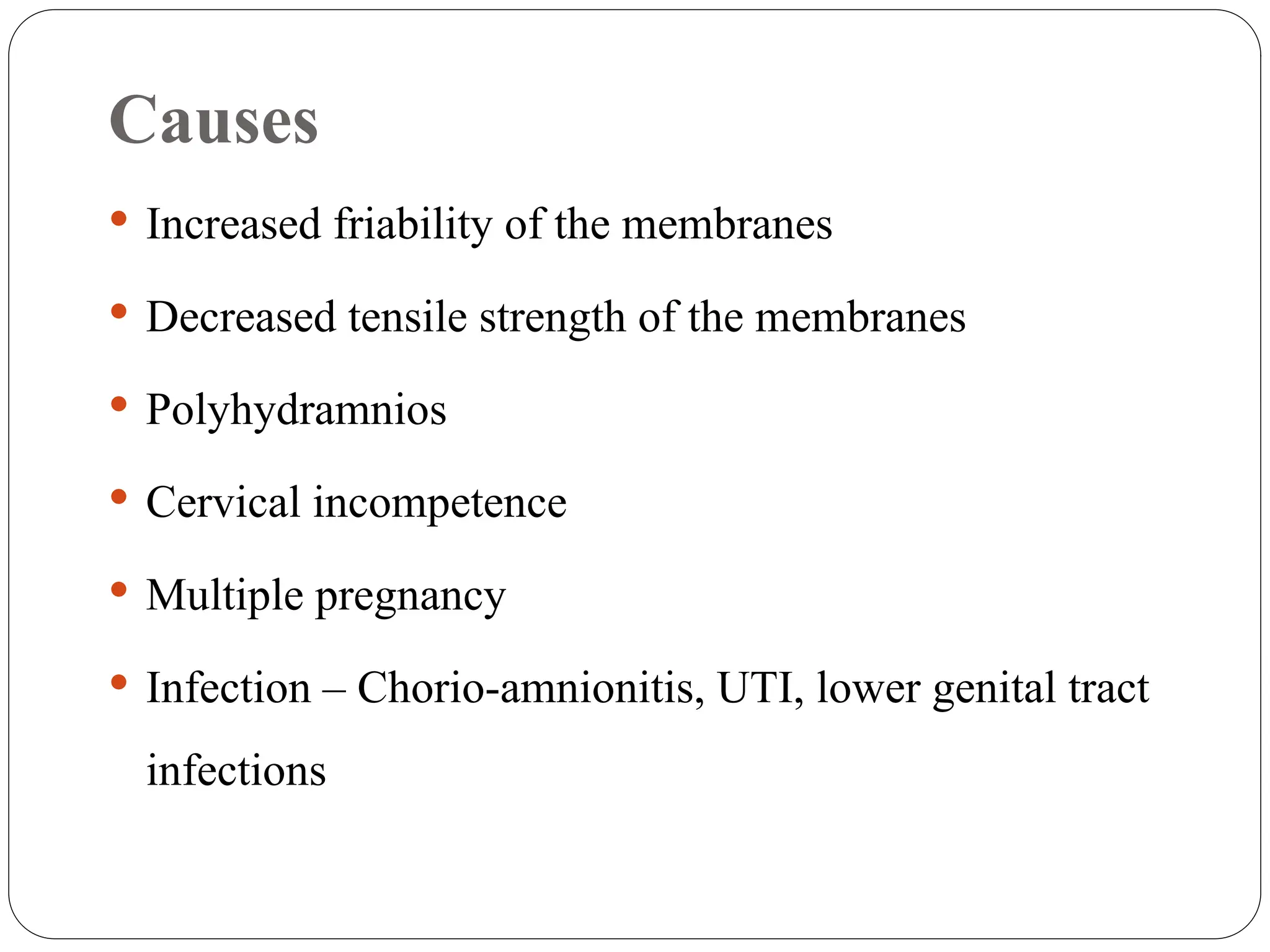 Causes
 Increased friability of the membranes
 Decreased tensile strength of the membranes
 Polyhydramnios
 Cervical incompetence
 Multiple pregnancy
 Infection – Chorio-amnionitis, UTI, lower genital tract
infections
 