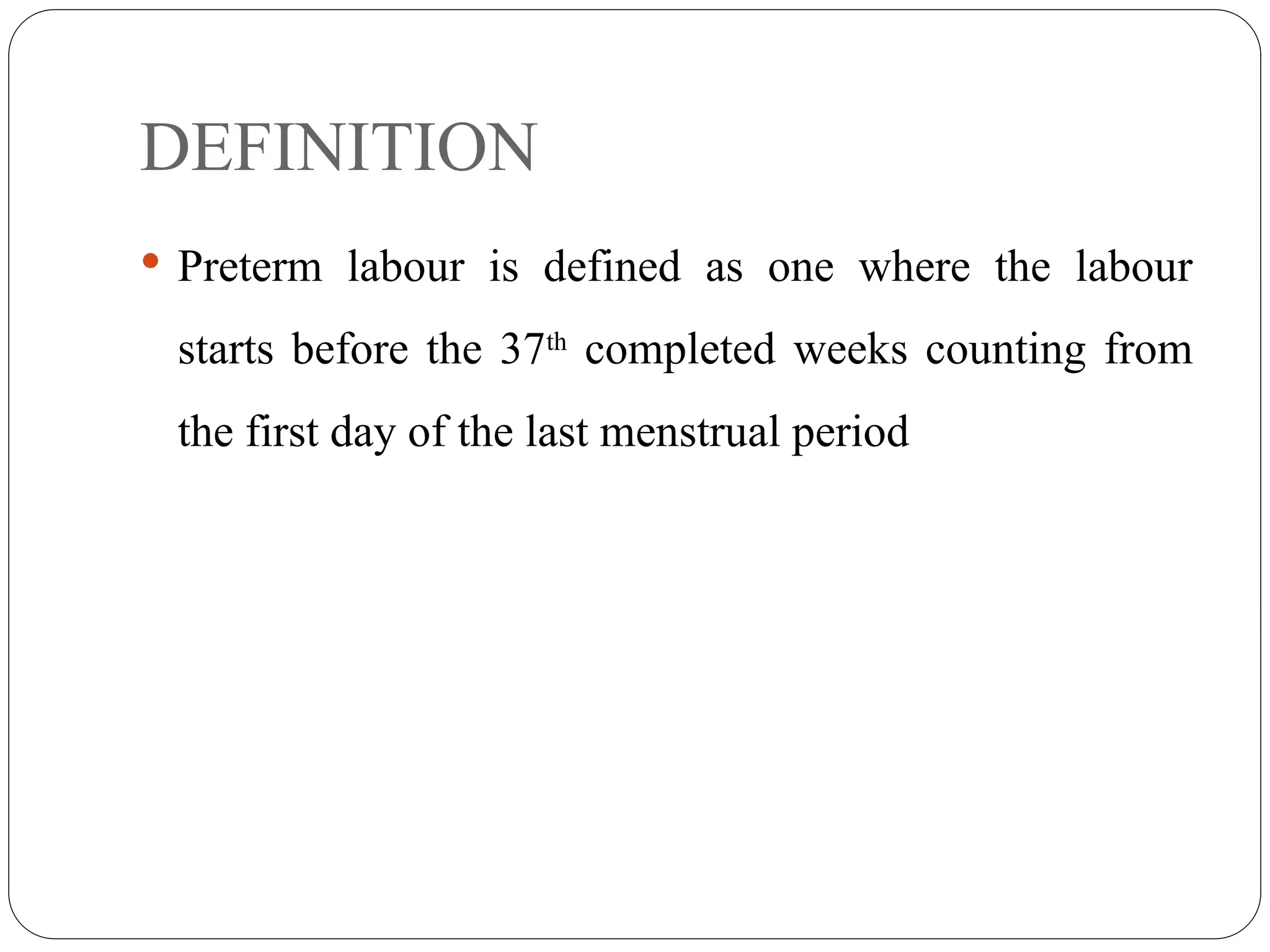 DEFINITION
 Preterm labour is defined as one where the labour
starts before the 37th
completed weeks counting from
the first day of the last menstrual period
 