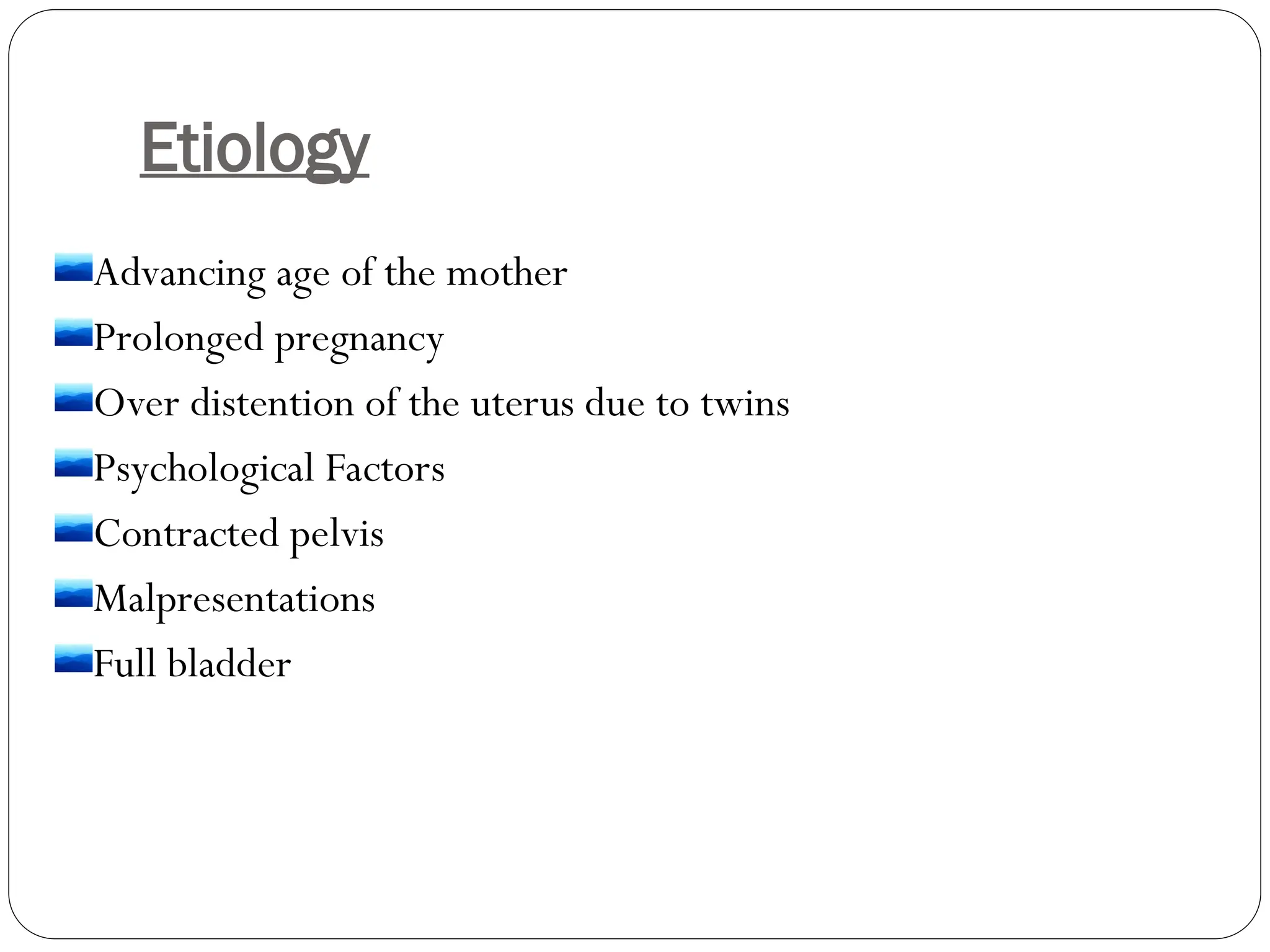 Etiology
Advancing age of the mother
Prolonged pregnancy
Over distention of the uterus due to twins
Psychological Factors
Contracted pelvis
Malpresentations
Full bladder
 