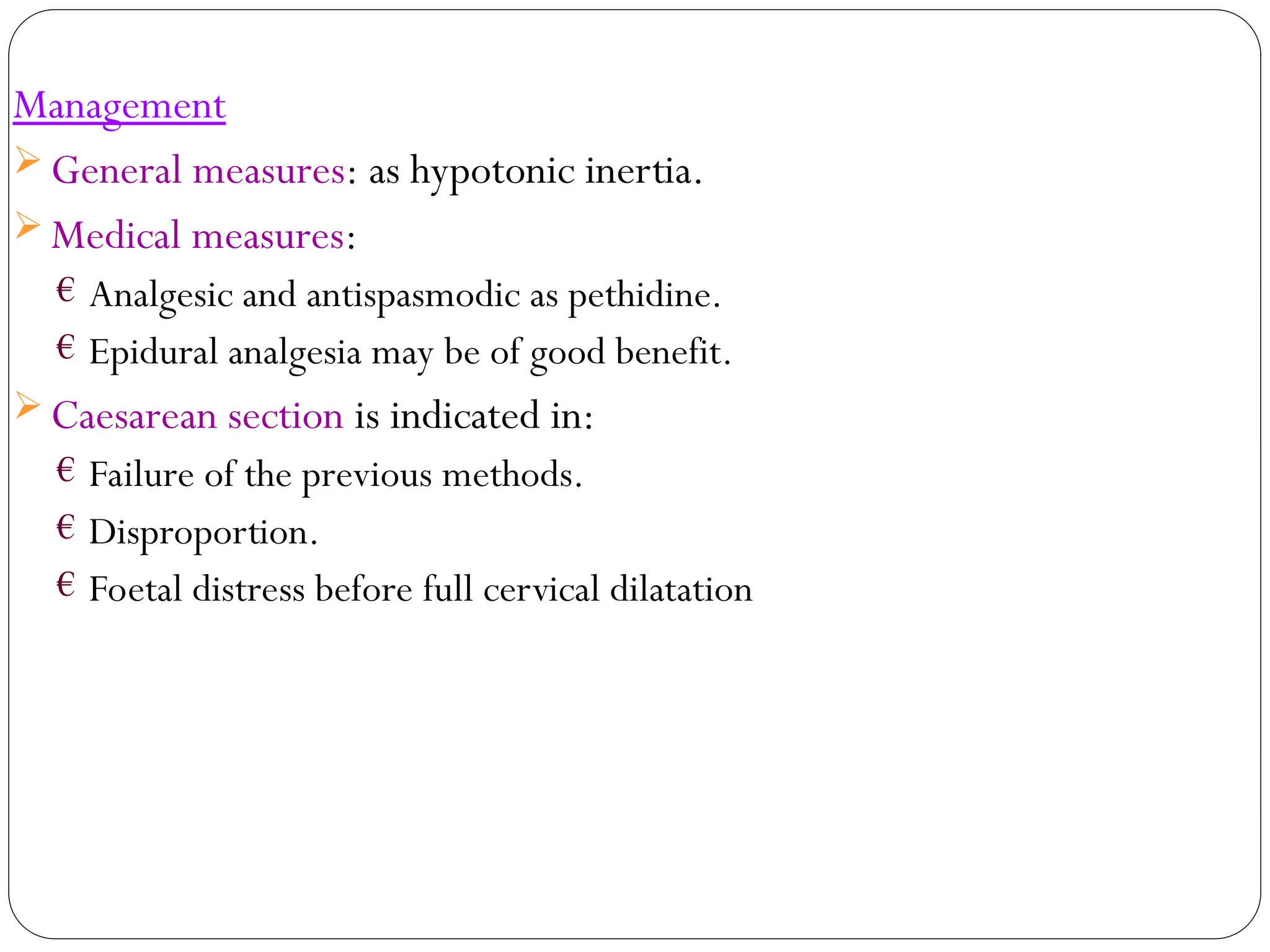 Management
 General measures: as hypotonic inertia.
 Medical measures:
€ Analgesic and antispasmodic as pethidine.
€ Epidural analgesia may be of good benefit.
 Caesarean section is indicated in:
€ Failure of the previous methods.
€ Disproportion.
€ Foetal distress before full cervical dilatation
 