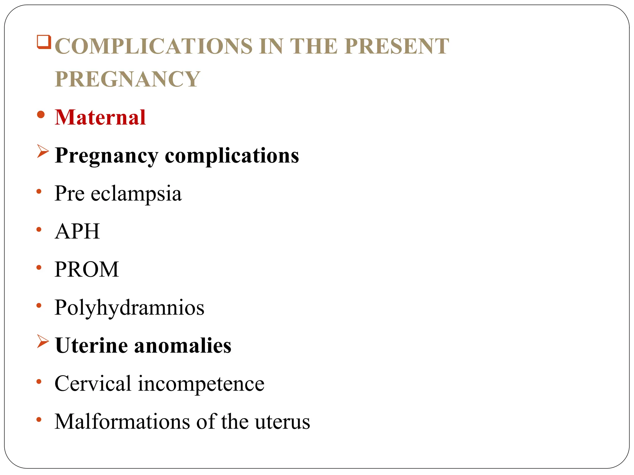 COMPLICATIONS IN THE PRESENT
PREGNANCY
 Maternal
 Pregnancy complications
• Pre eclampsia
• APH
• PROM
• Polyhydramnios
 Uterine anomalies
• Cervical incompetence
• Malformations of the uterus
 