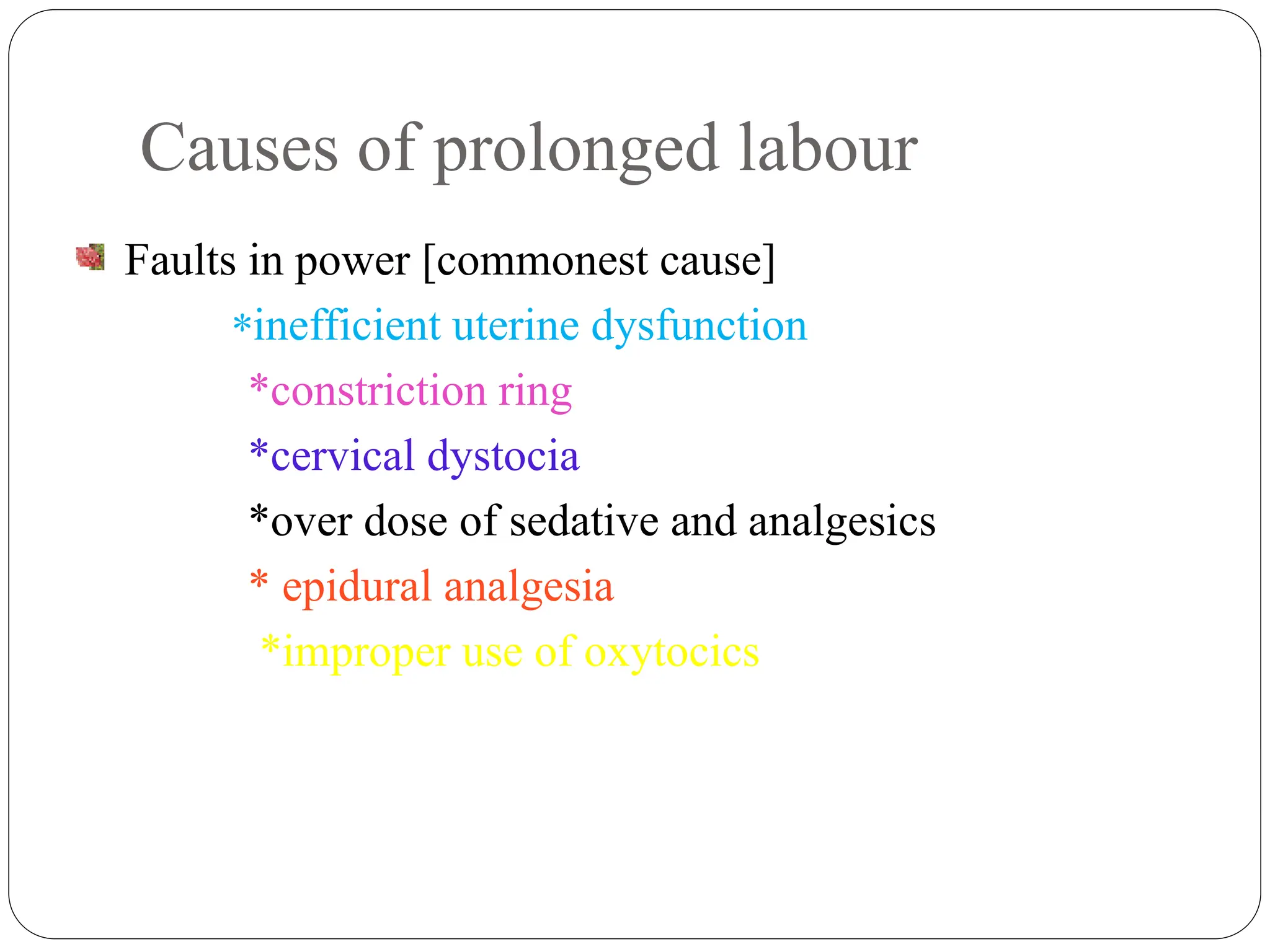 Causes of prolonged labour
Faults in power [commonest cause]
*inefficient uterine dysfunction
*constriction ring
*cervical dystocia
*over dose of sedative and analgesics
* epidural analgesia
*improper use of oxytocics
 