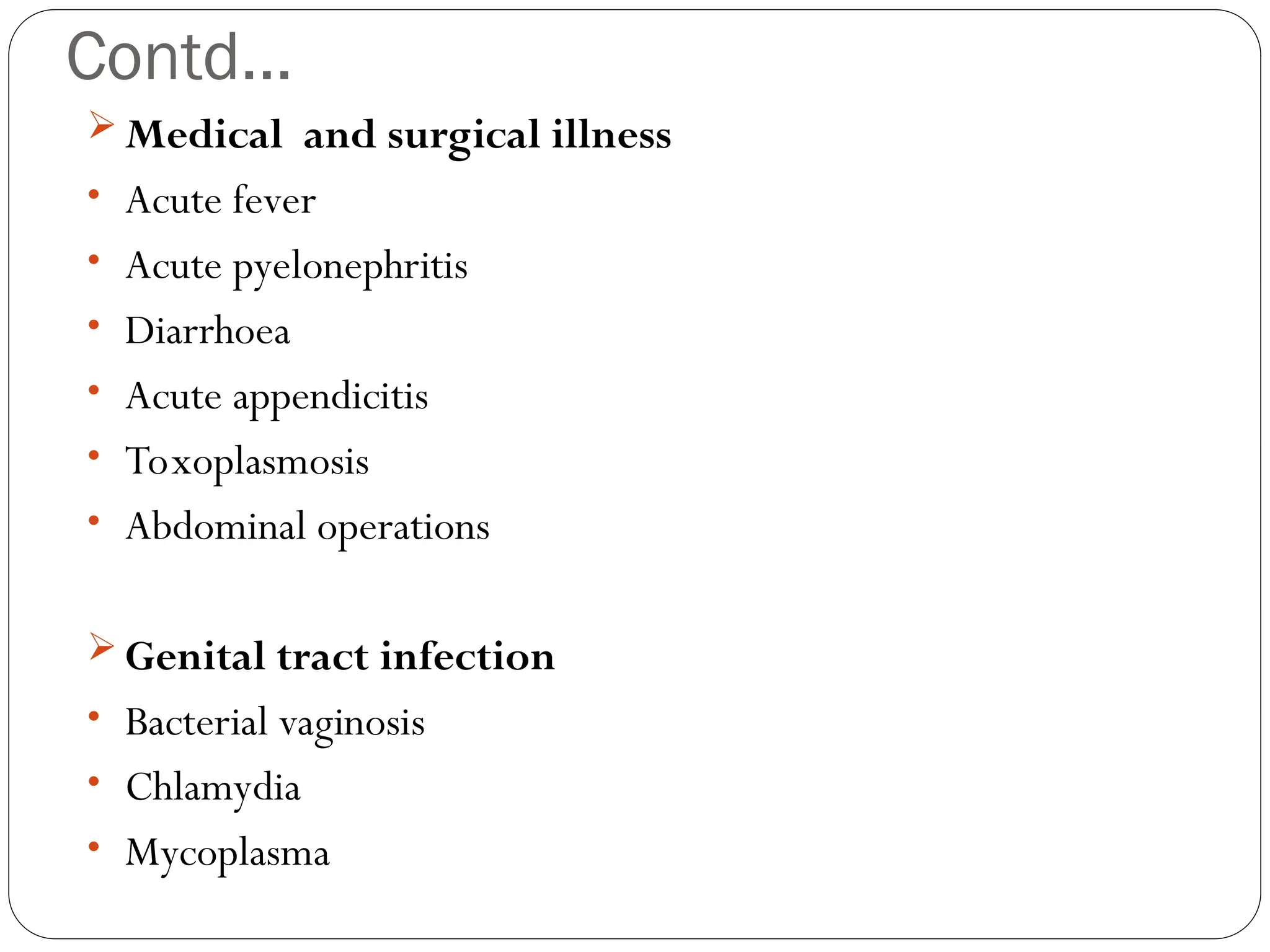 Contd...
 Medical and surgical illness
• Acute fever
• Acute pyelonephritis
• Diarrhoea
• Acute appendicitis
• Toxoplasmosis
• Abdominal operations
 Genital tract infection
• Bacterial vaginosis
• Chlamydia
• Mycoplasma
 