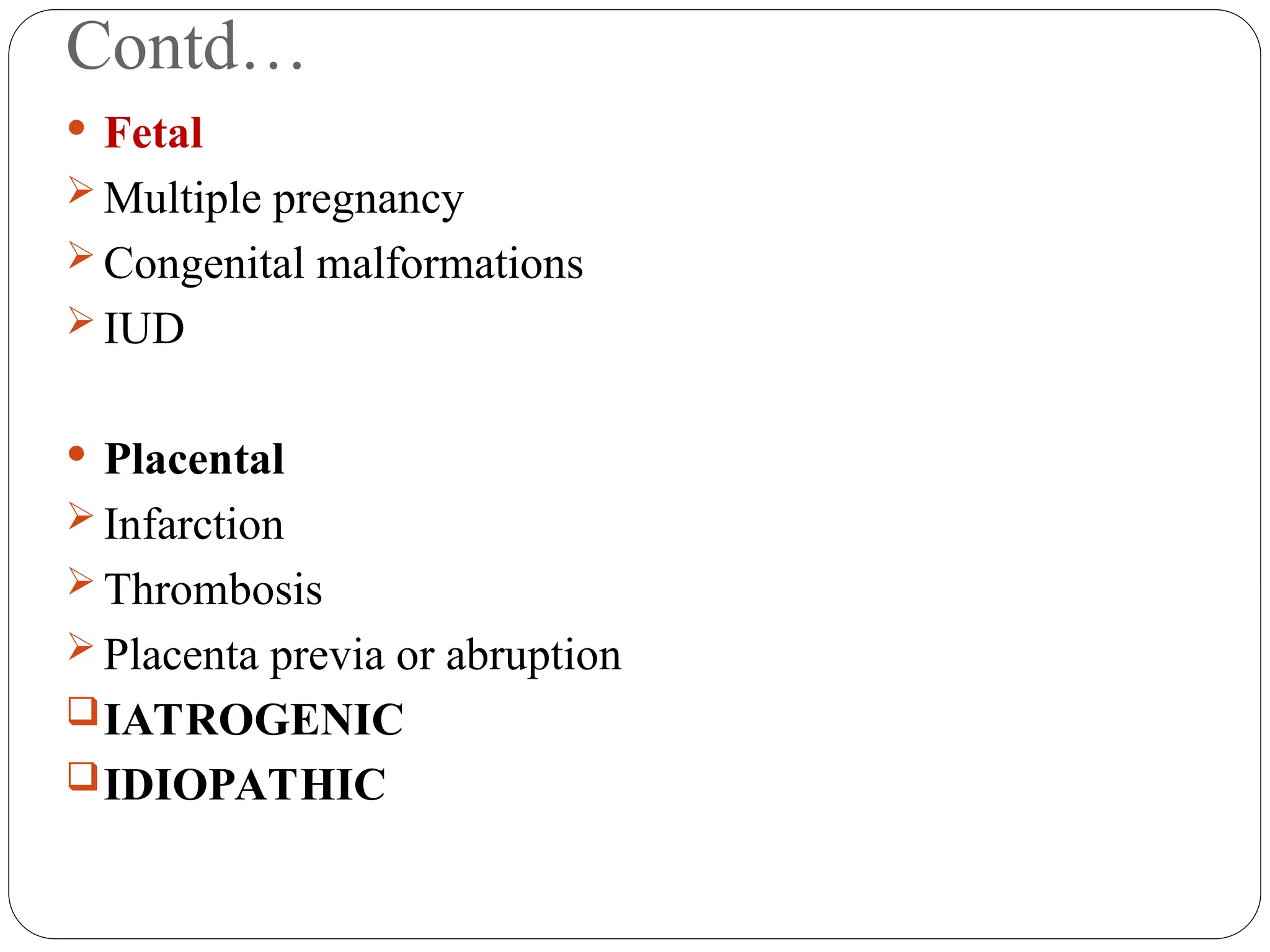 Contd…
 Fetal
 Multiple pregnancy
 Congenital malformations
 IUD
 Placental
 Infarction
 Thrombosis
 Placenta previa or abruption
IATROGENIC
IDIOPATHIC
 