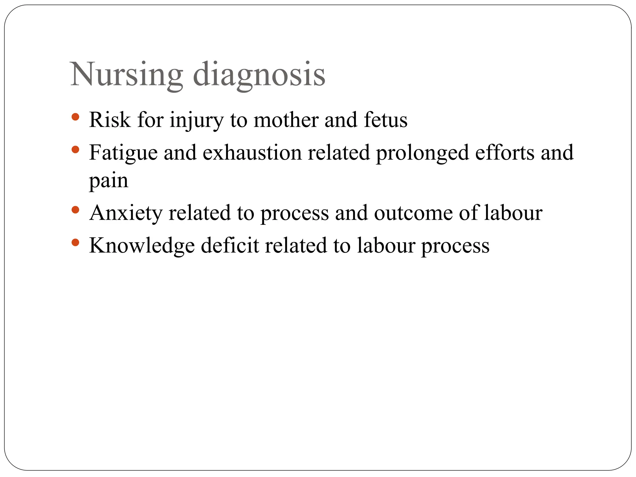 Nursing diagnosis
 Risk for injury to mother and fetus
 Fatigue and exhaustion related prolonged efforts and
pain
 Anxiety related to process and outcome of labour
 Knowledge deficit related to labour process
 