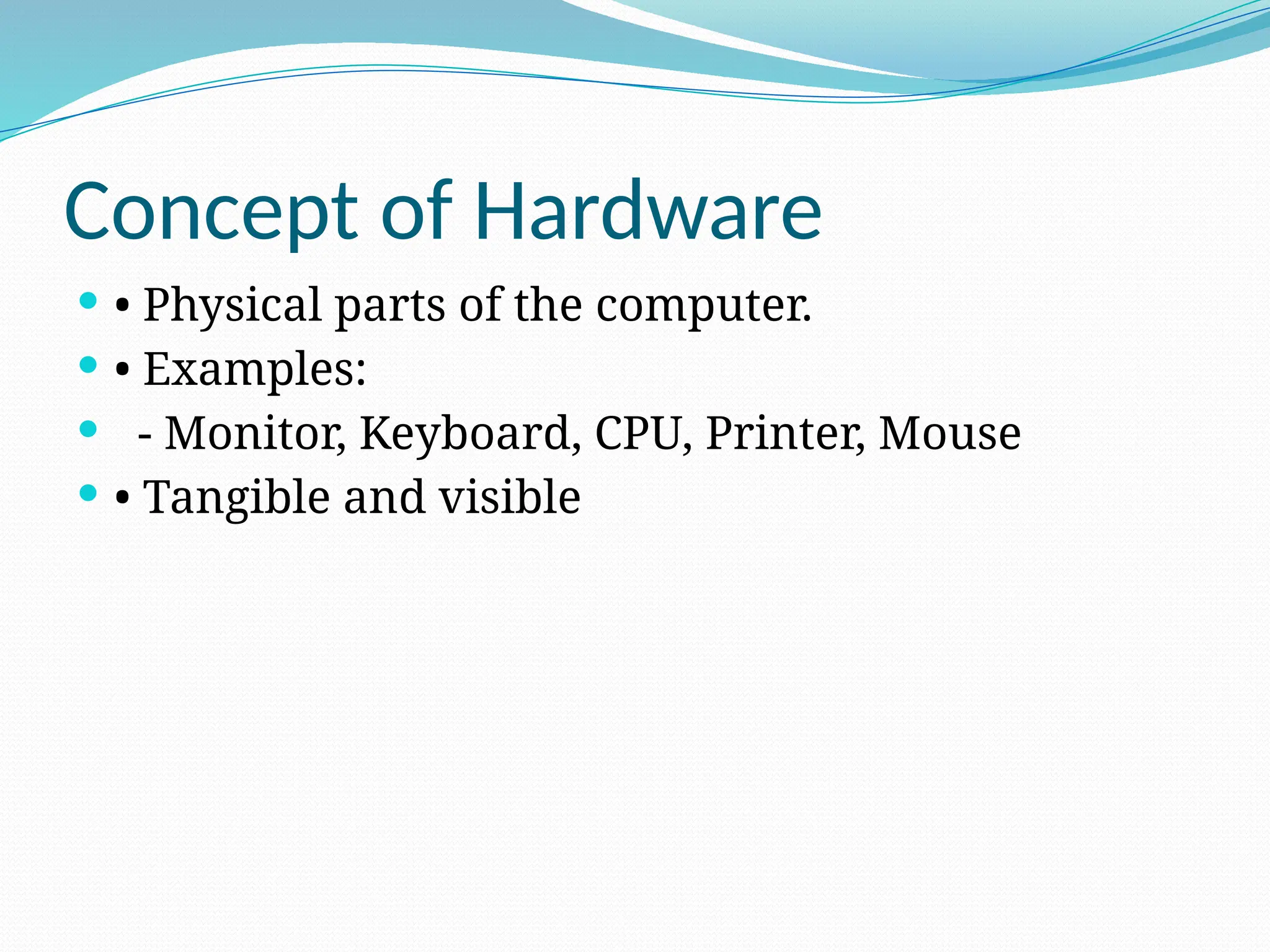 Concept of Hardware
 • Physical parts of the computer.
 • Examples:
 - Monitor, Keyboard, CPU, Printer, Mouse
 • Tangible and visible
 